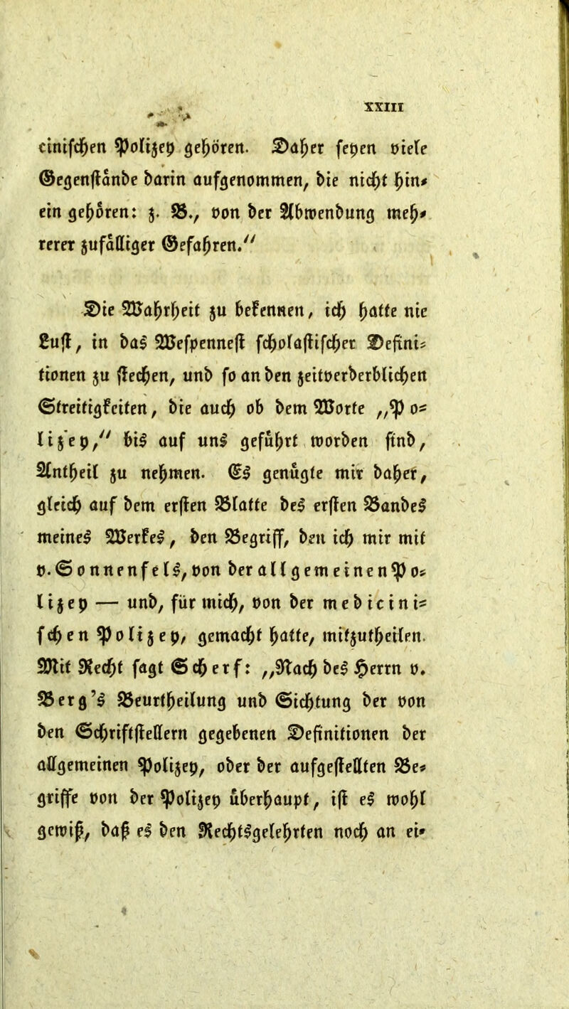 ciniftl^en gel^orert. 2)<il^er fc|)cn ote(e ®c(jctt|lanbe barin aufgenommen, bie nid^t ein ge^oren: j. 58., oon ber 2(broenbung me^* rerer jufattiger ©efa^ren. 2>te WSa'^t^eit ju bcfcnnen, id^ f)atte nic Eufl, in ba^ SBefpennefl fd^ofaflifd^et 2)eftnif fionen ju fled^en, unb fonnben jeltoerberblid^en ©^rei^igfci^en, bie oud^ ob bem 2Botfc „5p o* lis'cp, bil auf uni gefuf>rt roorbcn ftnb, Stntbeil ju nel^men. (Si genugle mir ba^cf, gleidb nuf bem erjlen 58Itttte bel crffen 93anbel meinel SSerfel, ben 23egriff, ben idb mir mif ».(Sonnenfe(l,non bernlCgemeinen^o? I i § e p — unb, fiir mid^, non ber m c b i c i n is fcbctt ^poHjep, gemac^)t ^at(e, mifjutbeilen. SJlif SJcc^t fagt ©cbetf: ,,9tocl^ bel i^errn n. 58 erg’I 58eur(l^ei(ung unb ©ic^tung ber non ben ©c()rift(lellern gegebenen f)efinitionen ber nffgemeinen ^olijep, ober ber oufgeffettten 58e# grijfe non ber 5polijep uberl^aupt, i(i el wo^l gcroip, baf el ben 9?eci^tlge(el^rten noc^) an ei» 4
