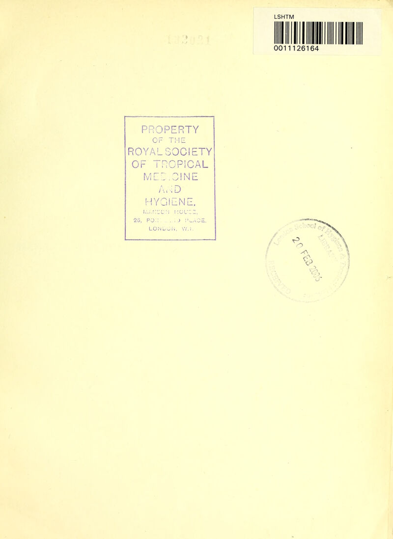 0011126164 PROPERTY OF THE ROYAL 30C1ETY OF Tr^OPiCAL MEI.OiNE A,.D HYGIENE. i.;,,r::c;j i;uL-:=, 23, PO.:, . : J ;'>_,-iOE, LOl-JLoi^, V/.l.