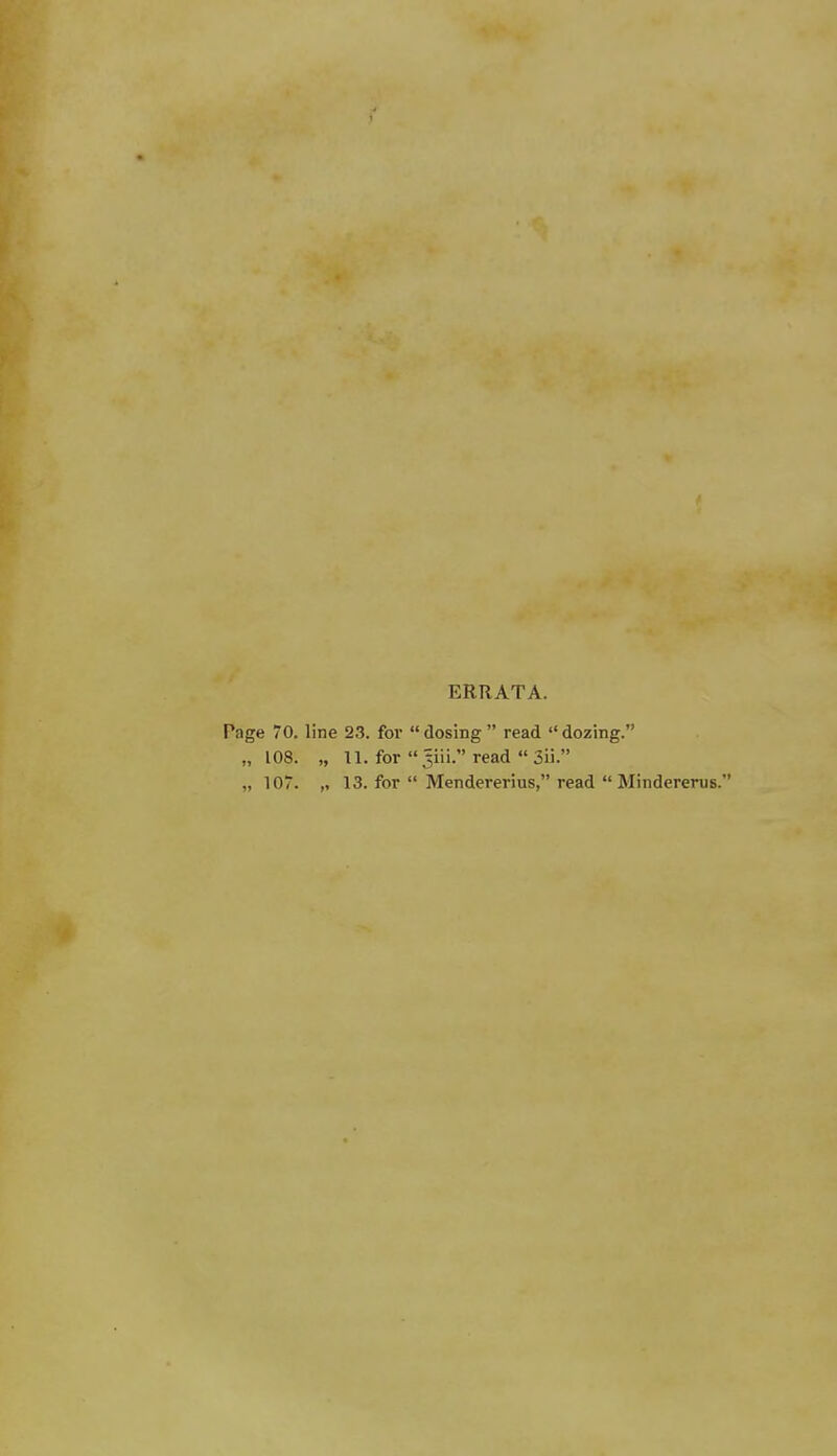 ERRATA. Page 70. line 23. for  dosing  read  dozing. „ 108. „ 11. for 5iii. read  3ii. „ 107. „ 13. for  Mendererius, read  Mindererus.