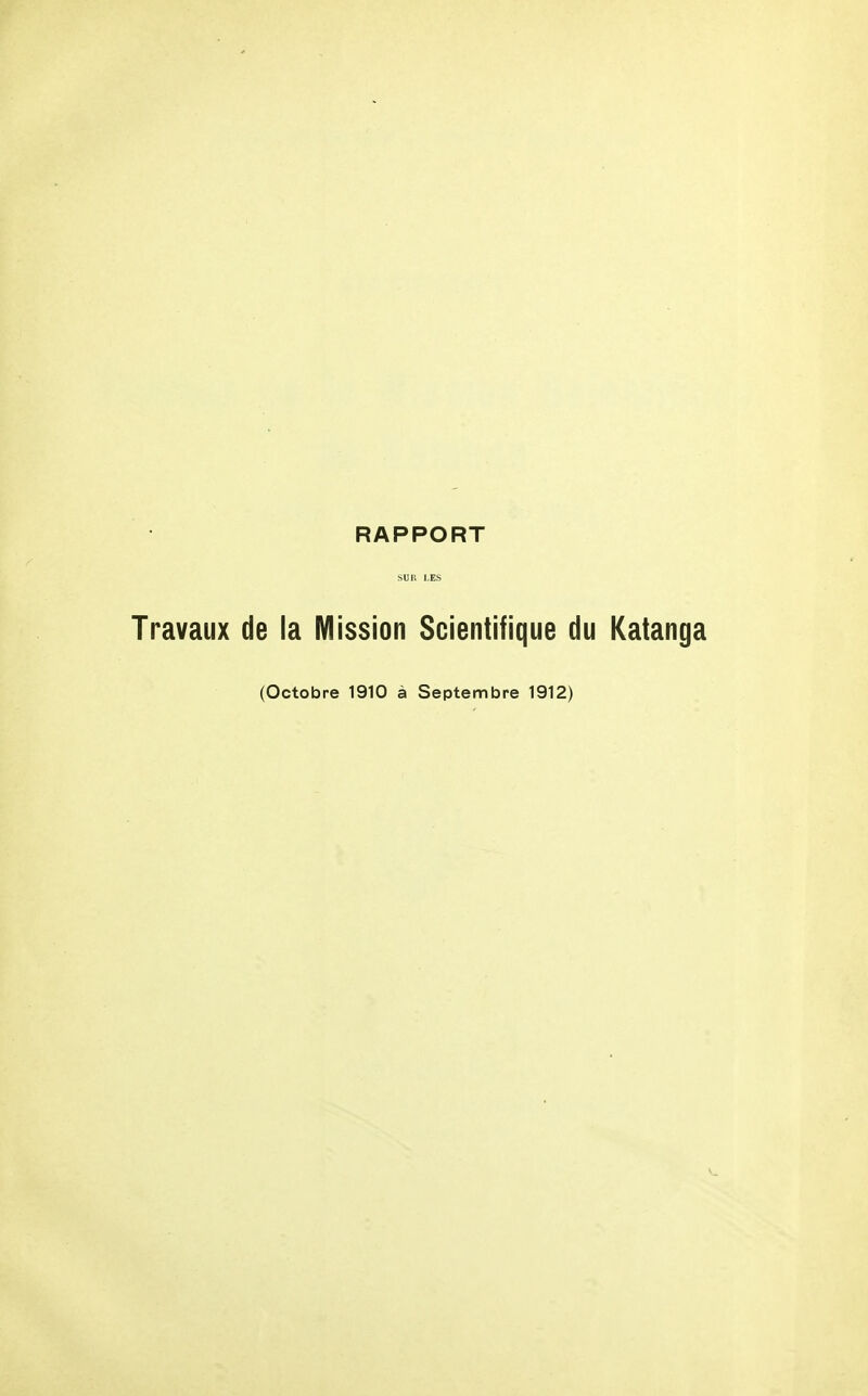 RAPPORT SUR LES Travaux de la Mission Scientifique du Katanga (Octobre 1910 à Septembre 1912)