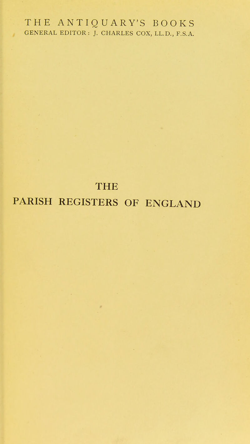 THE ANTIQUARY'S BOOKS GENERAL EDITOR: J. CHARLES COX, LL.D., F.S.A. THE PARISH REGISTERS OF ENGLAND
