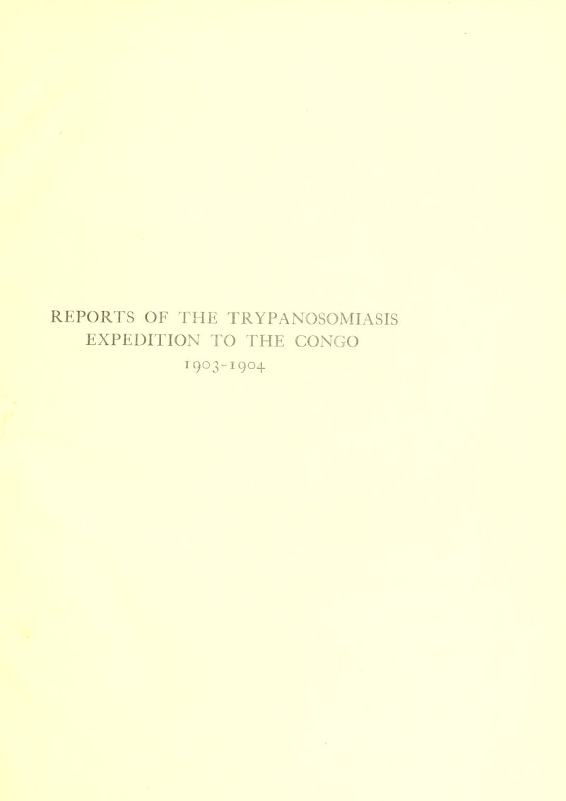 REPORTS OF THE TRYPANOSOMIASIS EXPEDITION TO THE CONGO 1903-1904