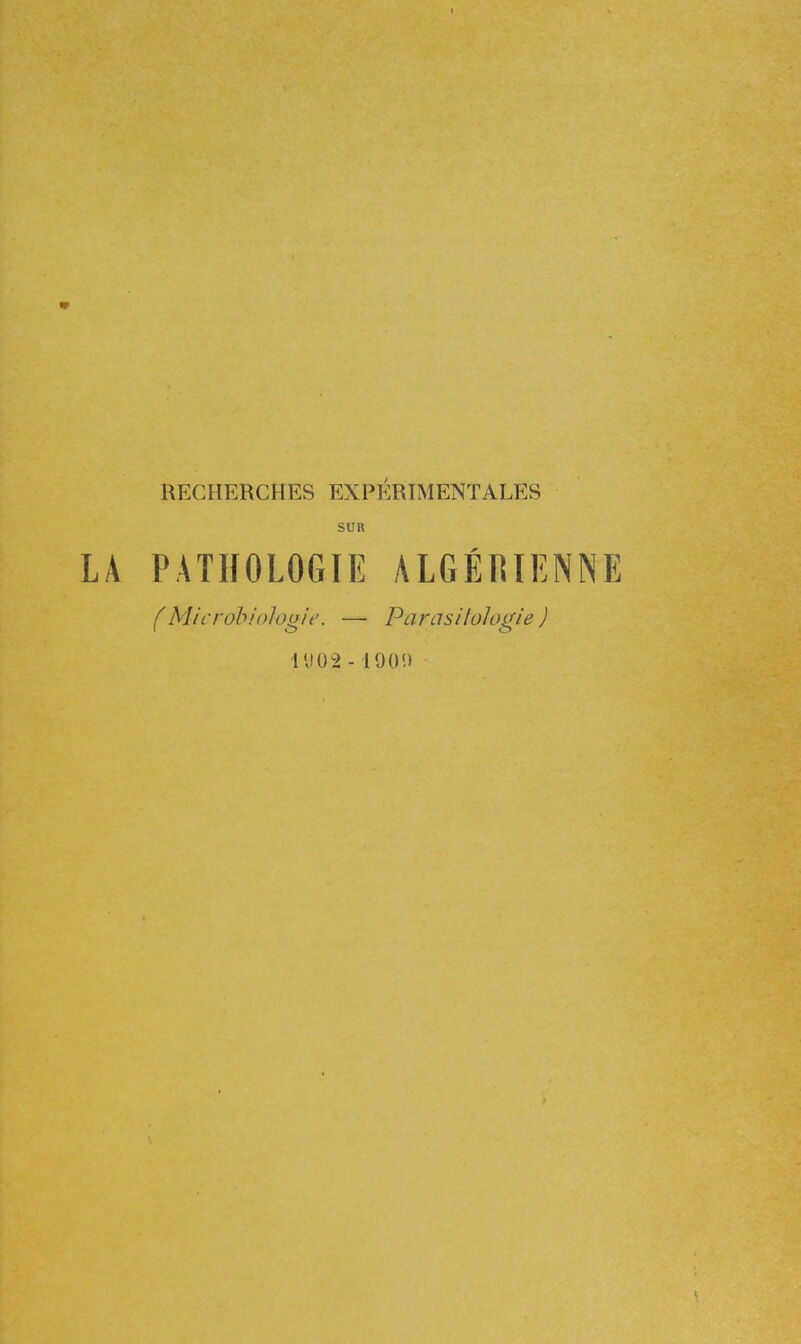 RECHERCHES EXPÉRIMENTALES SUR PATHOLOGIE ALGÉRIENNE (Microbiologie. — Parasilologie ) 11102 -190!)