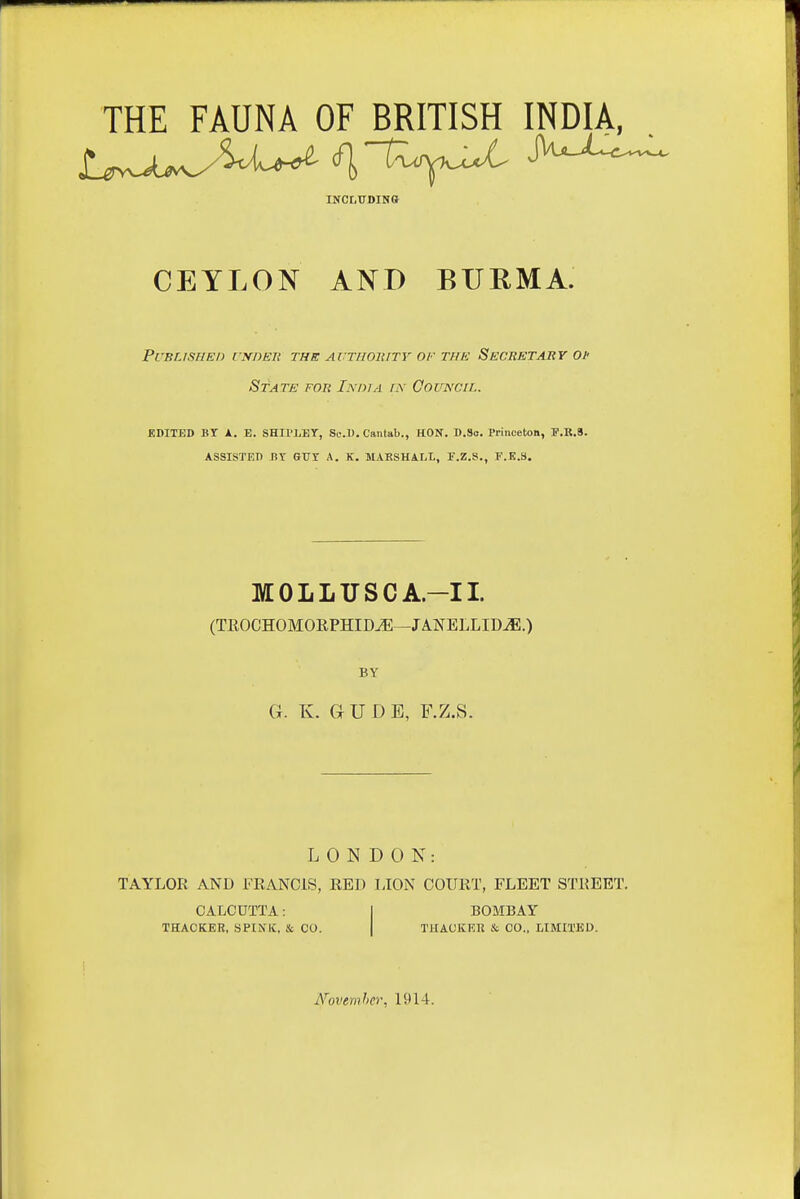 THE FAUNA OF BRITISH INDIA, INCLTTDINB CEYLON AND BURMA. PVBLISHEI) ['NDEJi THE AUTHOKITY OF THE SeCHETABY Oh St ATE FOR India rx Oouncil. EDITED BY A. E. SHIPLEY, Sc.l). Cantab., HON. D.So. Princeton, F.K.9. ASSISTED HY GUY A. K. MARSHALL, T.Z.S., F.E.8. MOLLUSCA.-II. (TR0CH0M0EPHIDJ5—JANELLID^.) BY G. K. a U D E, F.Z.S. LONDON: TAYLOR AND FRANCIS, RED IJON COURT, FLEET STREET. CALCUTTA: I BOMBAY THACKER, SPIMC, & CO. | THAOKER & CO., LIMITKD. Novemher, 1914.