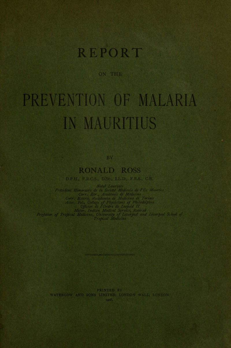 EVENTION OF MALARIA IN MAURITIUS RONALD ROSS No. ' Vonoraire de la \Udicale de file Maun ,: Corr. E')'., . M.^ruyiiu- 'Ijider de I'Ordre di '•, Indian Medical Se Jicine, University of Liz\ Tropical Medicine