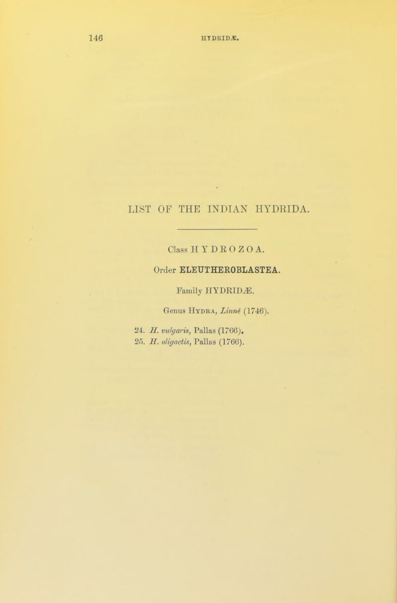 LIST OF THE INDIAN HYDRIDA. Class HYDEOZO A. Order ELEUTHEROBLASTEA. Family HYDRIDE. Genus Hydra, Limit (1746). 24. H. vulgaris, Pallas (1766), 2o. IT. oligactis, Pallas (1766).