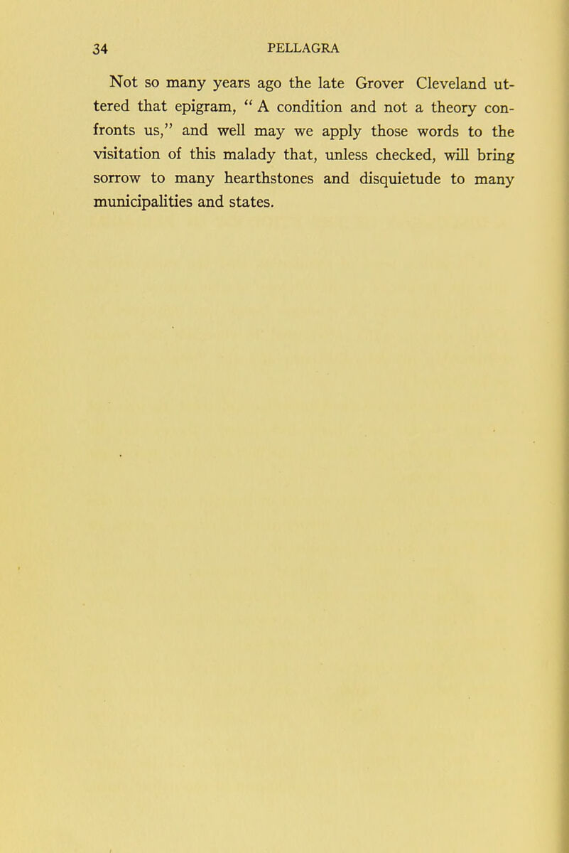 Not SO many years ago the late Grover Cleveland ut- tered that epigram,  A condition and not a theory con- fronts us, and well may we apply those words to the visitation of this malady that, unless checked, will bring sorrow to many hearthstones and disquietude to many municipalities and states.