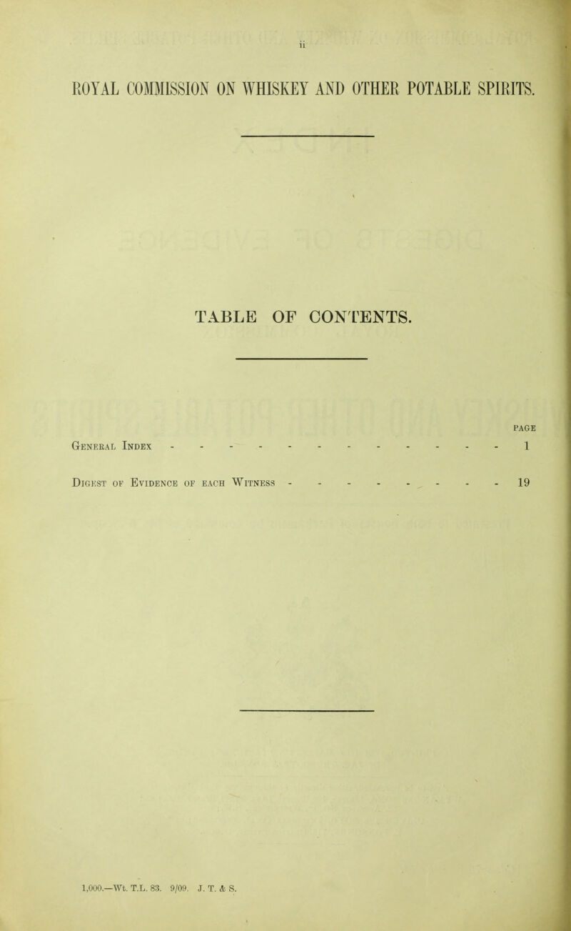 u ROYAL COMMISSION ON WHISKEY AND OTHER POTABLE SPIRITS. TABLE OF CONLENTS. PAGE GrENEEAL InDEX - -- 1 Digest of Evidence of each Witness - - - 19 1,000—Wt. T.L. 83. 9/09. J. T. & S.