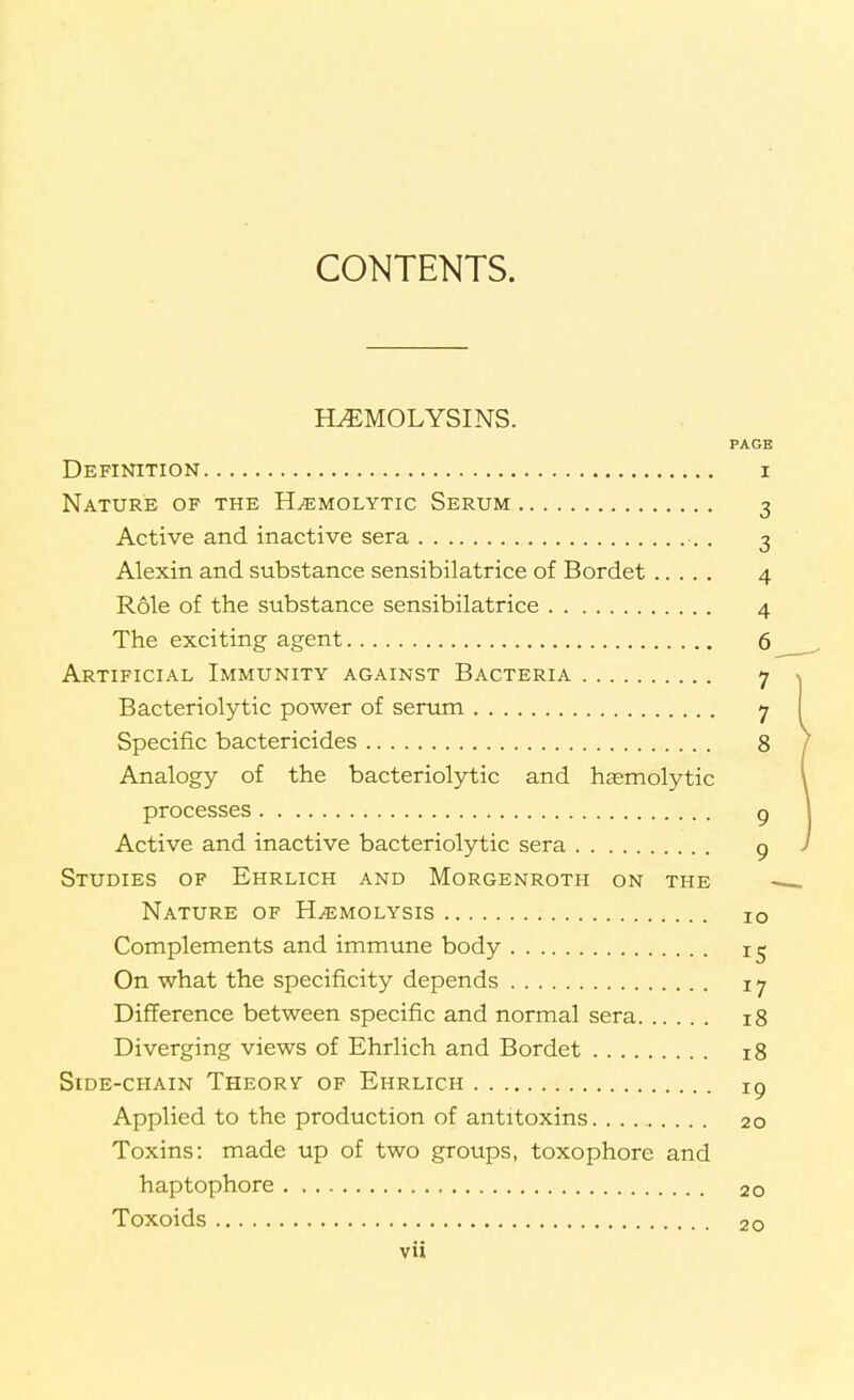 HEMOLYSINS. PAGE Definition i Nature of the Hemolytic Serum 3 Active and inactive sera . 3 Alexin and substance sensibilatrice of Bordet 4 Role of the substance sensibilatrice 4 The exciting agent 6 Artificial Immunity against Bacteria 7 Bacteriolytic power of serum 7 Specific bactericides 8 Analogy of the bacteriolytic and hemolytic processes Q Active and inactive bacteriolytic sera p Studies of Ehrlich AND MORGENROTH ON THE Nature of Hemolysis 10 Complements and immune body 15 On what the specificity depends r 7 Difference between specific and normal sera 18 Diverging views of Ehrlich and Bordet 18 Side-chain Theory of Ehrlich Tg Applied to the production of antitoxins 20 Toxins: made up of two groups, toxophore and haptophore 20 Toxoids 20