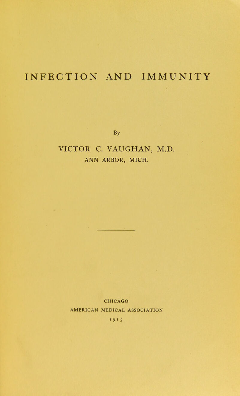 INFECTION AND IMMUNITY By VICTOR C. VAUGHAN, M.D. ANN ARBOR, MICH. CHICAGO AMERICAN MEDICAL ASSOCIATION 1915