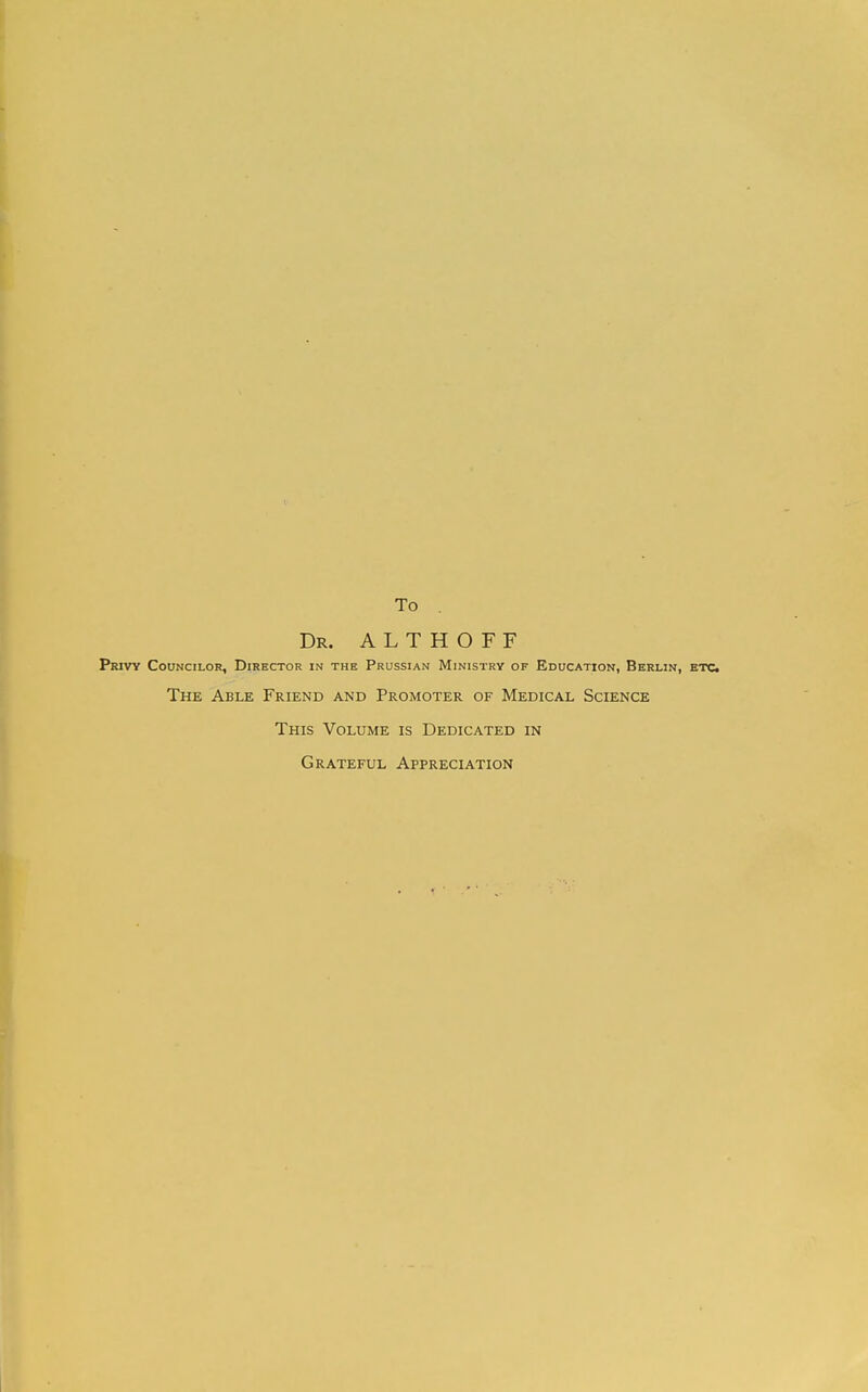 To . Dr. A L T H O F F Privy Councilor, Director in the Prussian Ministry of Education, Berlin, etc. The Able Friend and Promoter of Medical Science This Volume is Dedicated in Grateful Appreciation