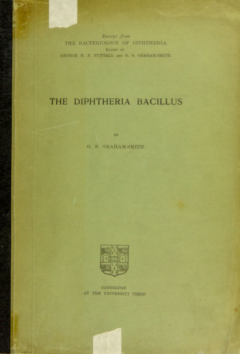 HE BACTERIOLOGY OF DrPNTHERM Inm iiv GEOUOE II. F. NUTTALfi anp G. H. ORAHAM-HMITH THE DIPHTHERIA BACILLUS BY O. S. GRAHAM-SMITH. CAMMUDGE AT THE UNlVEHSi'iv I'BBBS