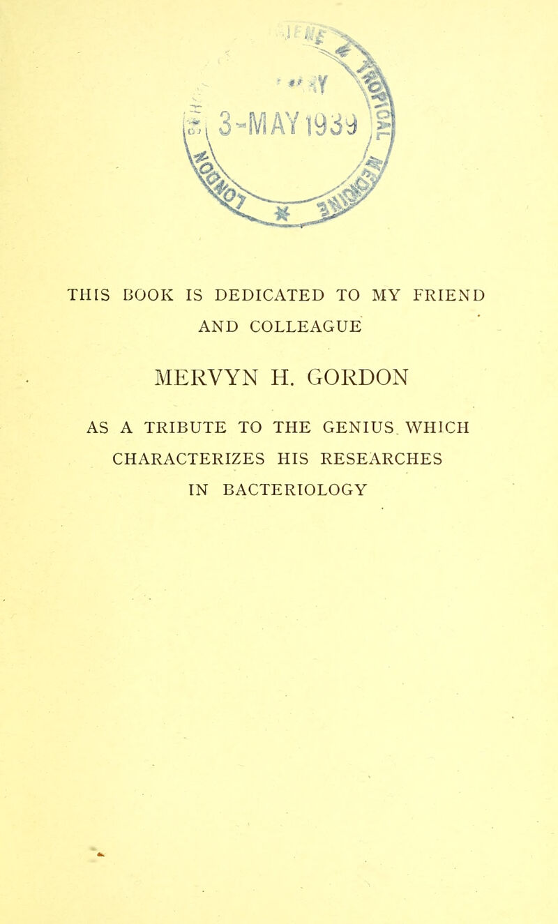 THIS BOOK IS DEDICATED TO MY FRIEND AND COLLEAGUE MERVYN H. GORDON AS A TRIBUTE TO THE GENIUS WHICH CHARACTERIZES HIS RESEARCHES IN BACTERIOLOGY