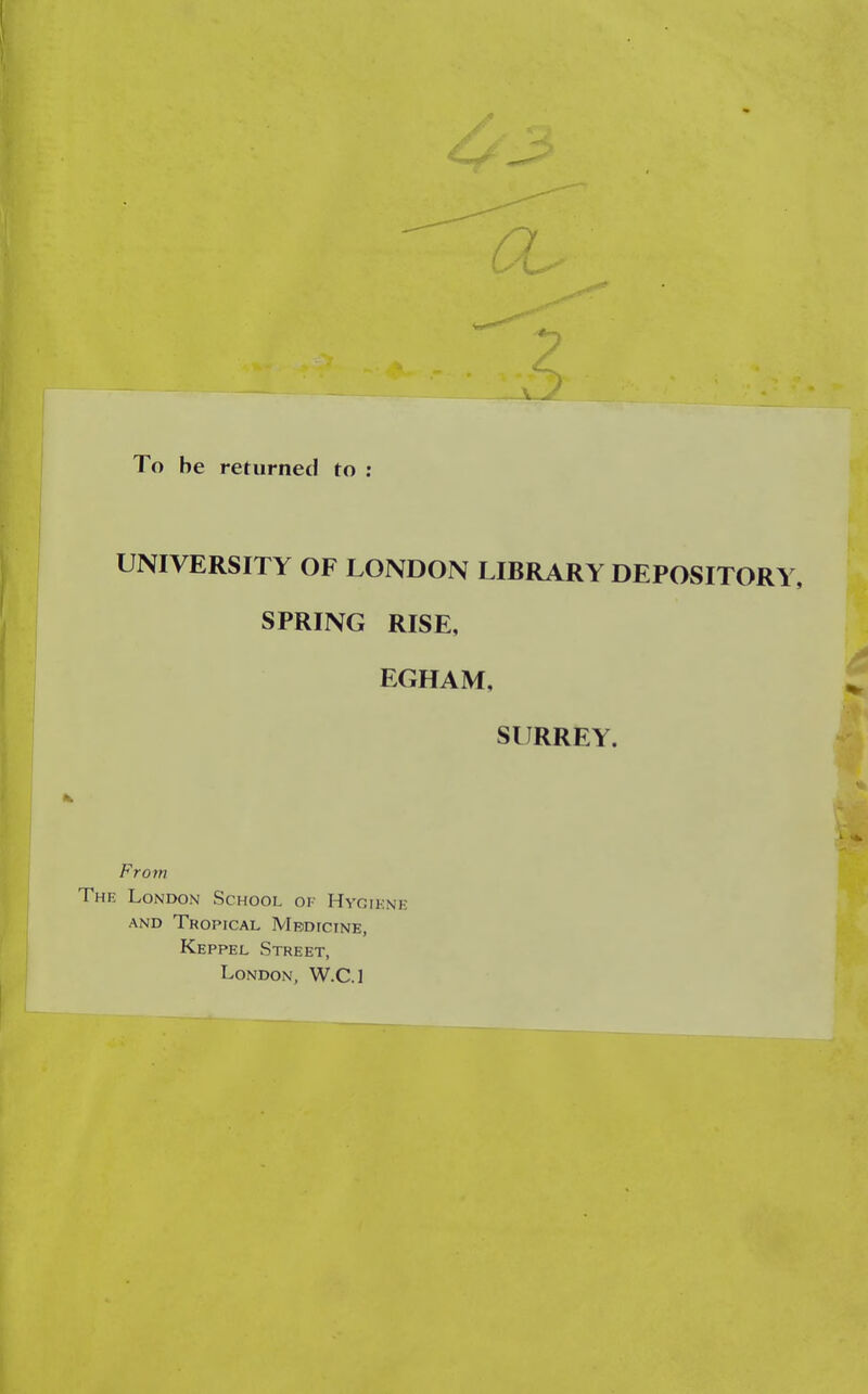 To be returned to : UNIVERSITY OF LONDON LIBRARY DEPOSITORY, SPRING RISE, EGHAM, SURREY. From The London School or Hygiene and Tropical Mbdicine, Keppel Street, London, W.C.]