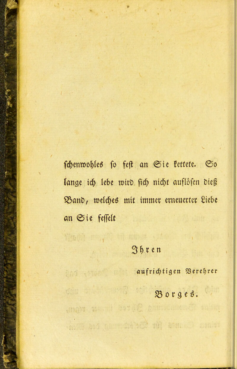 fc^cnwo^le^ fo fejl an UtUU* (ange ic& iebe roix^ ftc^ nid&t auflofen bieg ^ant), n)el(^e6 mit immey eweuertcic Siebe an (Sie feflelt S^ren