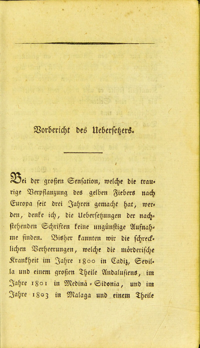 <<Jei t>tt gto^ett Senfafion, mefc^c tic trau* rtgc ^crpflanjung teg gelbett ^icber6 na^ Sucopa fftf i)rei gemac^t ^at, roer* ten, benFe ic^, tie Ueberfelungen fcec nac(^* fle^enben ©c^riften feine tingunfligc 5(ufna&« me jtnben. 55i66ec fannten rotr t)ic fc^recf* lichen SSer^eetungen, roelc^e tie mkUvifd^e ^ranf^eit tm ^af^rc igoo in dabij, ©et)if- ia unb einem gro^en ^§eife 3(nbafuficttg, tm 3a§re 1801 in ayZebtnd » ©ibenia, unb tm ^a^te 1803 in ^aia^a unb ctncm X^eife