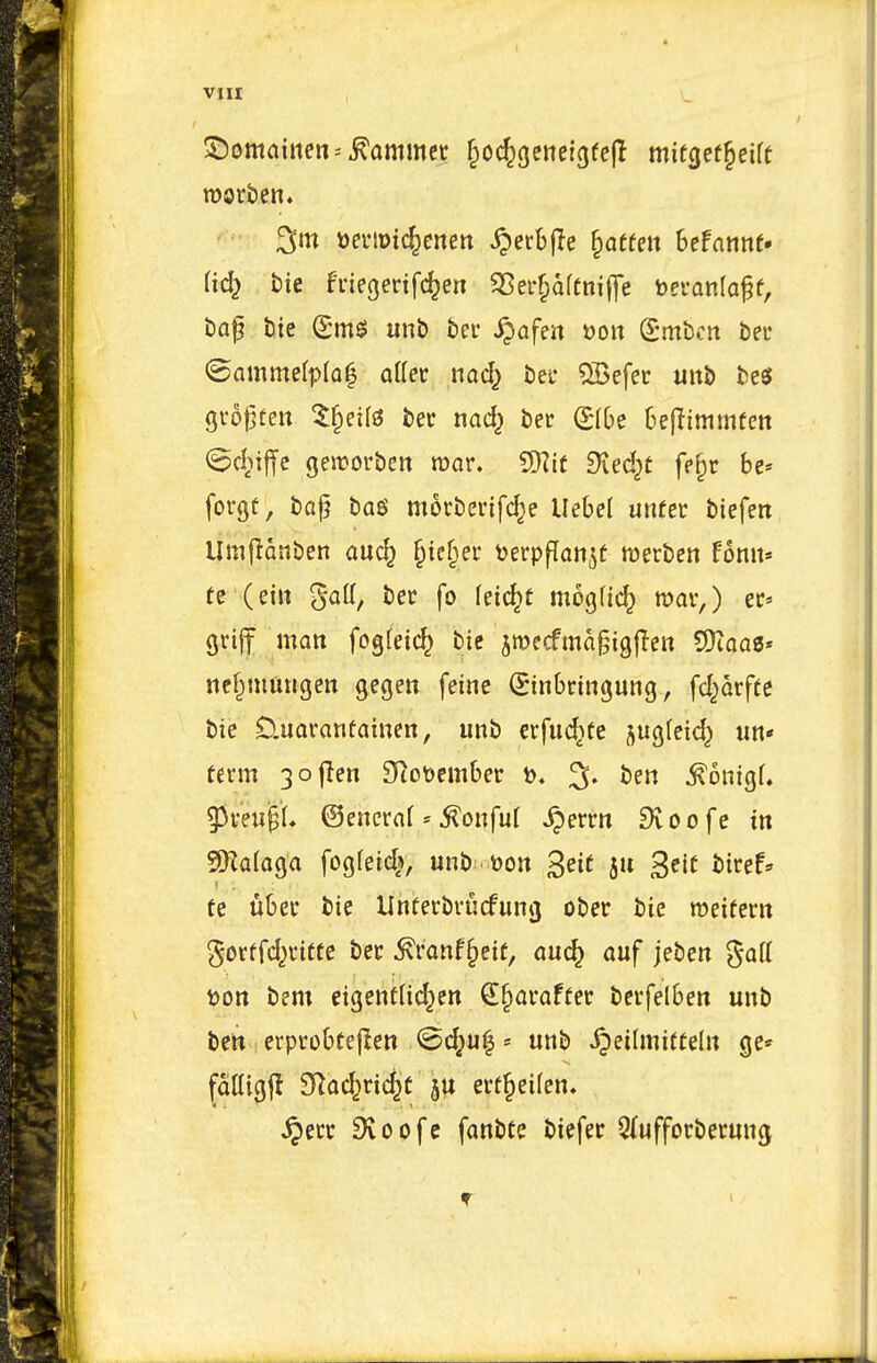 ^^)omatiien^ hammer ^oc^geneigfejl mitgefleift fic^ bie h-iegerifc^eri ^ei-f;aftm|]e beranloff, baf tie ^-m^ unE> ber S^afm »on Smbcn beu ©amme(p(Q| aKec nad^ bei* %efer uiti) tei gro^ten ^§ei(0 ber tiod^ ber (Sfbe 6e(^immfett ©d^iffe gen?oi*bett mor. 9Kit Dved^C fc^c be* fovgf, ba^ bog mocberifc^e Uebel unfec biefen Umjianben auc^ §ie§er tjerpfTon^e werben fonn« te'(eitt gatt, ber fo feic^t mogUc^ roov,) ec« grijt matt fogletc^ bic smecfma^igjleit ?DiQa3» ttff^mttugen gegeu feine (Sinbtingung, fc^arfte bie D.uoraneaitten, unb erfuc^te jugfeic^ iin* term 3o|len 9Rot>ember tj. % ben ^onigf. 53reii§L ©eneraf = ^oufuf ^errn 9v o o fe in SSKaloga fogfetd*, mib t)on B^i^ 5» 3^'^ i>t»^sf' te «ber bie Unferbrucfung ober bie roeifertt ^orffd^ritte ber ^ronf^eif, md} auf jeben %a[i tjon bem eigenftic^cn €§araffer bevfelbett unb bett erprobteflen ©c^u^ = unb §ei(mirteln ge* fatligjl 9>^oc^ric^t 5^ ert§ei(en» ^err fKoofc fanbte biefer Qlufforberung
