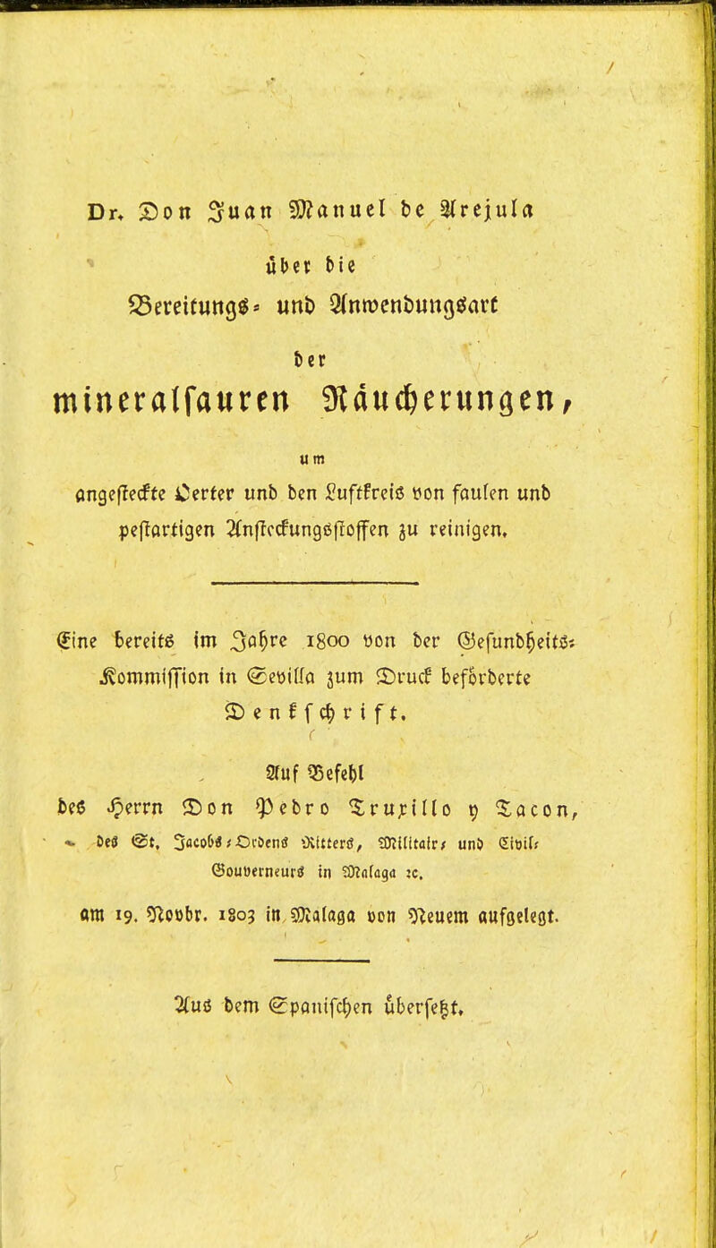 ubix tie 55ereituttg$' mi> 2(nrocnt)Utt(j«Jart mineralfauren atduc^eruntjen; u m angeflecfte Certer unb ben 2ufthQ\$ t»on faulen unb peflariigen ^(nflctfungssfloffen 3u reinigen. ?ine bereitg im ^f^^t*^ 1800 yon ber ©efunb^ettiSj .^ommijTion in (gettiUa jum 55i-ucf befovberte S) c n f f c^) f i f t. r . aruf tSefe^l beS ^errn 2)on ^Pebro ^rujcillo t) 5:acon, •«- OeS @t. SicoO* *-OciJtnU Ovitterd, tOTilitoir; un5 eittify @ou»erneur« in SJlnfaga jc. flra 19. 5^o»br. 1803 in.SKalaga »on 5)^euem aufgelegt. 3fus bem ^panifcl)en uberfe|t, V