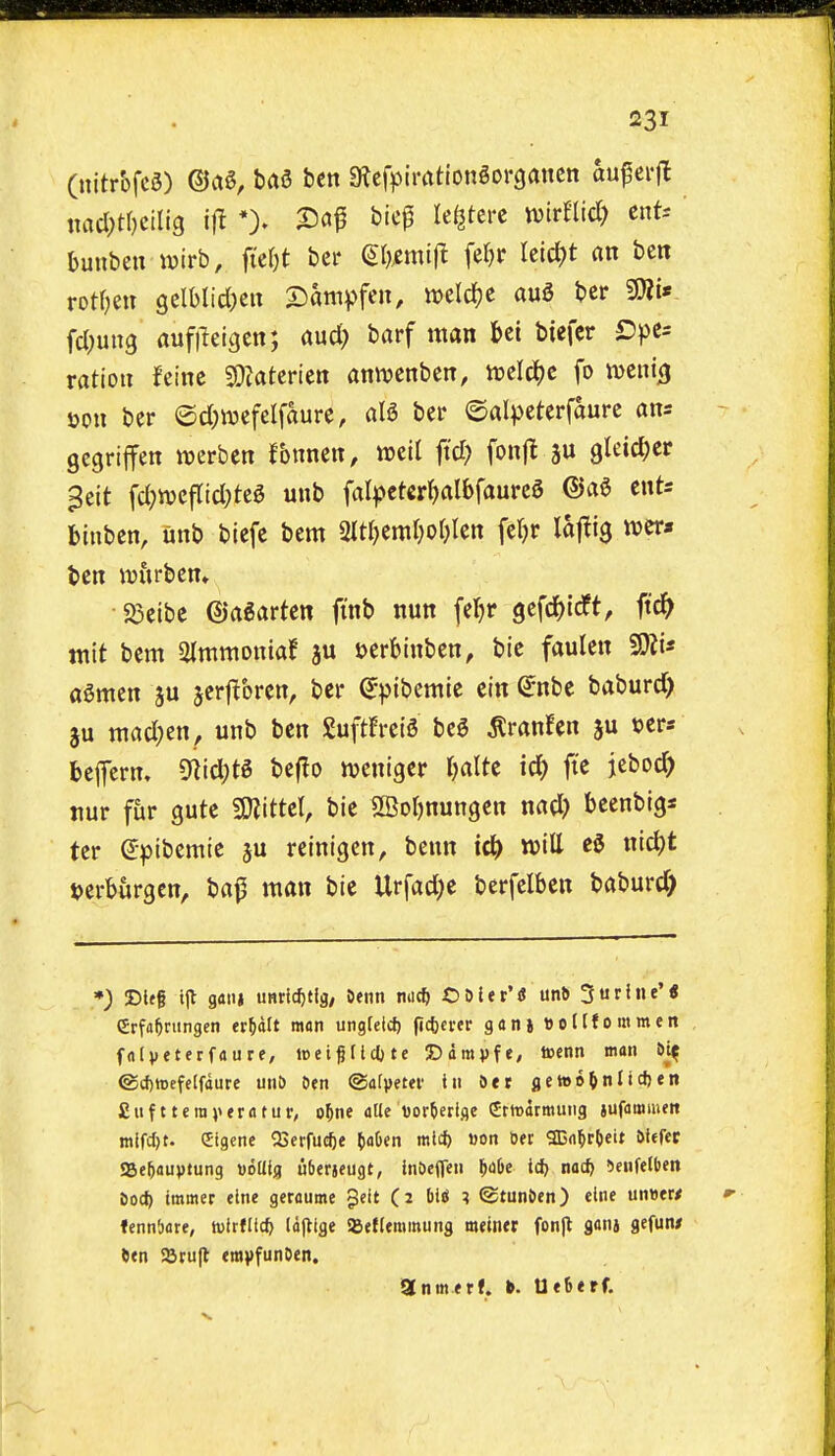 (nitrbfcS) ©ct^, baa ben sRcfpimtiongorgancn auf ci-jl ttad)tl)clUQ i\i *). 2)a^ bic^ Ulitm mrtiid) cnt-- bunben wirb, fie^t bcr (S(),cmij^ fer)r leic^)t an ben rotr;eu gelblid)en X)ani^)fen, weldje auS ber fcl;un3 aufileigen; aud) barf man bei biefcr Dpt- ration feinc 50taterien antvcnben, tcelcljc fo mcntjij »on ber ©d^iuefelfaure, ata ber ©alpeterfaurc ans gcgriffen werben fonnen, well fid) fonfl ju gleicljcr ^ett fd;njcfrid;tea uub far^?et€rr)albfaurcS ®a6 ents binben, unb biefe bem miml)oi)Un fe()r la|^i3 tvera ben ivitrben* 23eibc ©a^artcn finb nun feljr gefdjidft, ft'c^^ wit bem Slmmonia! ju uerbinben, bic faulen agmen ju jcrf^brcn, ber ^pibemie cin ^nbe baburd) ju mad;en, unb ben guftFrciS beg ^ranfen ju »ers beffern. 9iid;t6 beflo njcniger r)alte id) jte itbod) nur fur gute 3Jiittel, bie SBobnungen nad) beenbig* ter (Jptbemie ju reinigcn, benn id) will eg ni^t t)erburgen, ba^ man bic Urfad;e berfclben baburd) •) ©If§ tjl gdiij unrtc^tig/ Jenn nu* O & {e t' (J unb 5 u r I n e' < erfa^rungen er^dlt mon ungfetci) (ic()cver gani eottfommett ffllveterfaure, ipei^flcOte Ddrapfe, tocnn man t)v^ @cf)tt)efe(fdure unO Oen ©afpeter in Ser fletoo^nltcfjtn £ufttcravtrfltur, o^)ne atle uor^erlge ertDttrmung jufammen mifcl)t. (Jigene ^Serfu^e ()<i6en mlcf) »on 6et SDndr&eit i>tefec «8e5auptung uodig uberjeugt, in&eflcn ^obe icfj nac^ DenfeJben tjoct) tmmer eine geraume gcit (2 biiJ ; ©tun&en) eine un»eK fcnn'jflte, wirflfcf) laftige i8ef(emmung metntr fon|t janj gefun* 6cn Srujt tmpfunOen. anmtrf. Uebtrf.