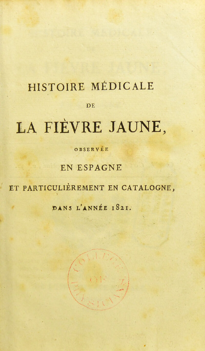 HISTOIRE MÉDICALE DE LA FIÈVRE JAUNE, OBSERVÉE EN ESPAGNE ET PARTICULIÈREMENT EN CATALOGNE, DANS L'ANNÉE 1821. ê