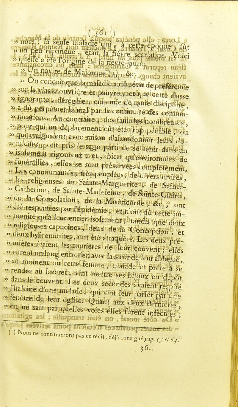  , c'on^oit que {a maladie a dû .sévir de préférence » sur iu.das.se ouvrière et pauvre^ee^ue cette dasse * ^AWt^y déréglée,, ennemie de toutes discipline - a du .perpétuer Je mai par ia continuité des eommu' * ^îi^SorÀttcConeifcDce^-.ides iami%fbomnr%âsëV - P0^gyA*^^é.piiçe)nent eût été frb-fe pénible ou ^rnim^tkntiawK saison dîafcandonn^eur^dd » ™MimpQ£\tîfmd ieasqge.^Mti^e^iîVfKîr c£K&ân » ^oien^i mg^và ^îùieM qiïmtiwnnéês de - îuneraiiies , elles se sont préservées complètement H lm Wunanti^^eupiées, de divers ordres - .^■fjekgmaseA An Sainte-Marguerite M de Sainte ' » Catherine, de Sainte-Madeleine , de Sninte-CWre » feAa^pasoIatioh , de la Miséricorde - respectées par l'épidémie, «.n'ont dû ceit'e m J '^^^^^^i^Iemenï-^ta^Ésïaue deux -relies capucines, deux de Ja Conception «  deu*M—es, ont été attaquées. Les » nueres etarent les tourières de leur couvent dfe » eurent uniong entretien avec ia sœur de ieuraoLe^ » au moment où cette Femme, naïade et ?é prendre au lazaret, vint mettre ses dansie couvent. Les deux secondes avaient pSI >vli» elne d'une malade , qui vint leur parler pîu e -fenêtre, de leur église. Quant aux deux on ne sazt par quelles voies elfes furent infect - - j5 ^ i 3»mpngîi anaè no , kioai àîô» «Cl «■'. (•J INous ne continuerons ra^cerérît ,ur • ■