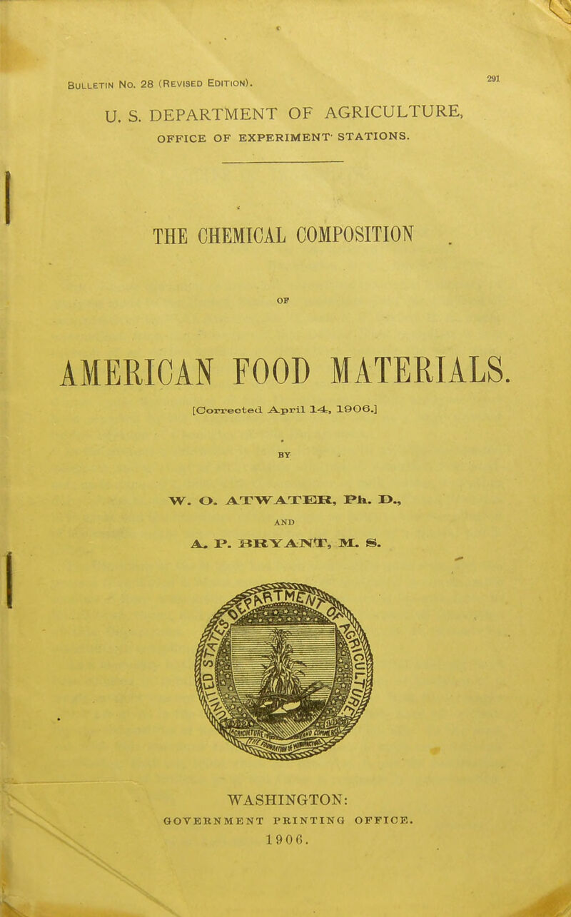 Bulletin No. 28 (Revised Edition). U. S. DEPARTMENT OF AGRICULTURE. OFFICE OF EXPERIMENT' STATIONS. THE CHEMICAL COMPOSITION OF AMERICAN FOOD MATERIALS. [Oorreoted ^pril 14, 19 OG.] BY W. O. ATWATER, I>., AND WASHINGTON: GOVERNMENT PBINTING OFFICE.