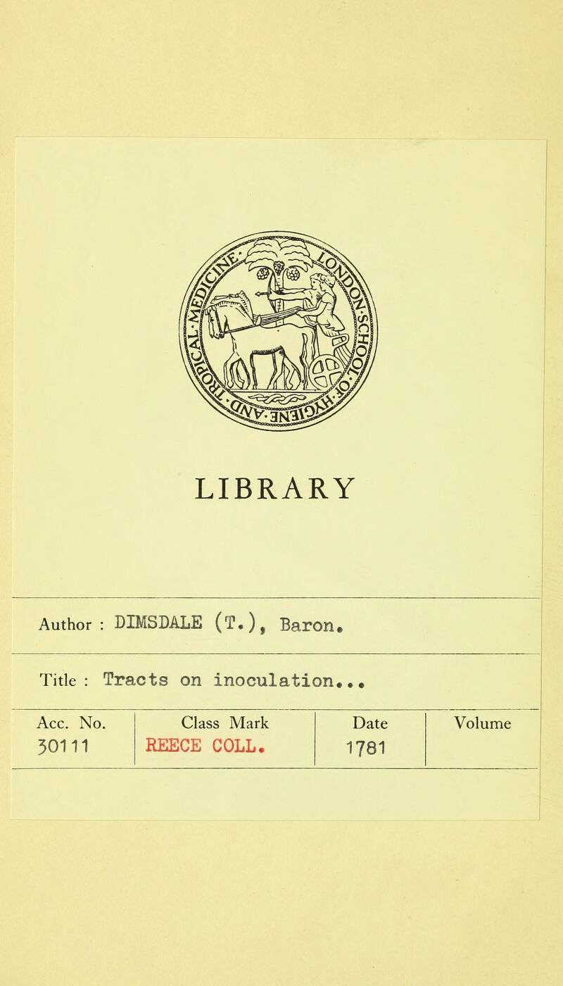 LIBRARY Author : DIMSDALE (T.)f Baron. Title: Tracts on inoculation... Acc. No. Class Mark Date Volume 30111 REECE COLL. 1781