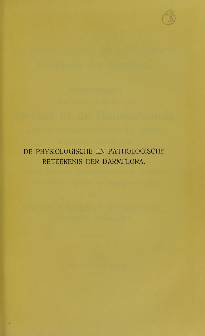 DE PHYSIOLOGISCHE EN PATHOLOGISCHE BETEEKENIS DER DARMFLORA.