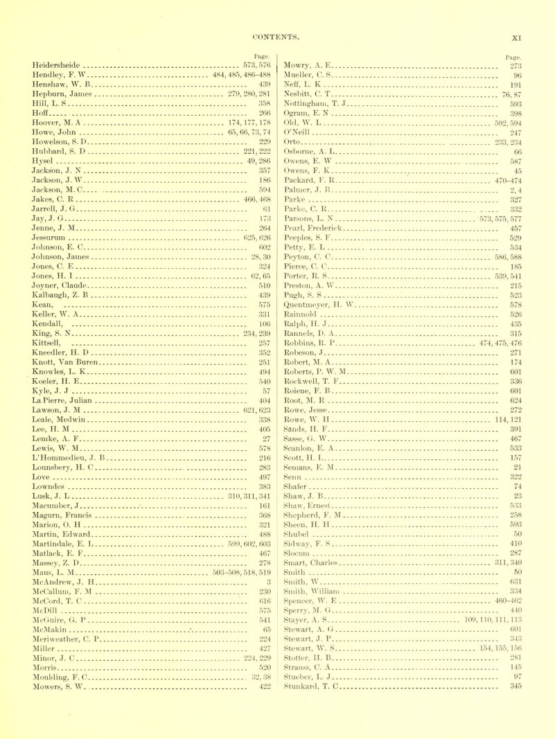 Page. Heidersheide 573,576 Hendley, F. W 484,485,486^88 Henshaw, W. B 439 Hepburn, James 279, 280, 281 Hill, L. S 358 Hoff 266 Hoover, M. A 174,177,178 Howe, John 65, 66, 73, 74 Howelson, S. D 229 Hubbard, S. D 221, 222 Hysel - 49, 286 Jackson, J. N 357 Jackson, J. W 186 Jackson, M.C _ 594 Jakes, C. R 466, 468 Jarrell, J. G 61 Jay, J. G 173 Jenne, J. M 264 Jessurum 625, 626 Johnson, E. C 602 Johnson, James 28, 30 Jones, C. E 324 Jones, H. I 62, 65 Joyner, Claude 510 Kalbaugh, Z. B 439 Kean, 575 Keller, W. A 331 Kendall, ]06 King, S. N 234,239 Kittsell, 257 Kneedler, H. D 352 Knott, Van Buren _ 251 Knowles, L. K 494 Koeler, H. E 540 Kyle, J. J 57 La Pierre, Julian ., 404 Lawson, J. M 621, 623 Leale, Medwin 338 Lee, H. M 405 Lemke, A. F 27 Lewis, W. M 578 L'Hommedieu, J. B 216 Lounsbery, H. C 283 Love 497 Lowndes 383 Lusk, J. L 310, 311, 341 Macumber, J , 161 Magurn, Francis 368 Marion, O. H 321 Martin, Edward 488 Martindale, E. L 599, 602, 603 Matlack, E. F 467 Massey, Z. D 278 Maus, L. M 503-508,518,519 McAndrew, J. H 3 McCallum, F. M 230 McCord, T. C 616 McDill 575 McGuire, G. P 541 McMakin • 65 Meriweather, G. P 224 Miller 427 Minor, J. C 224,229 Morris 520 Moulding, F. C 32,38 Mowers, S. W 422 Page. Mowry, A. E 273 Mueller, C. S 96 Neff, L. K 191 Nesbitt, C. T 76,87 Nottingham, T. J 593 Ogram, E. N 398 Old, W. L 592, 594 O'Neill 247 Orto 233,234 Osborne, A. L 66 Owens, E. W 587 Owens, F. K 45 Packard, F. R 470-474 Palmer, J. B 2,4 Parke 827 Parke, C. R 332 Parsons, L. N 573, 575, 577 Pearl, Frederick 457 Peeples, S. F 529 Petty, E. L 534 Peyton, C. 0 586,588 Pierce, C. 0 185 Porter, R. S 539,541 Preston, A. W 215 Pugh, S. S 523 Quentmeyer, H. W 578 Rainnold 526 Ralph, H. J 435 Rannels, D. A 315 Robbins, R. P 474,475,476 Robeson, J 271 Robert, M. A 174 Roberts, P. W. M 601 Rockwell, T. F 336 Roiene, F. B 601 Root, M. R 624 Rowe, Jesse 272 Rowe, W. H 114,121 Sands, H. F 391 Sasse, G. W 467 Scanlon, E. A 533 Scott, H. L 157 Semans, E. M 21 Senn 322 Shafer 74 Shaw, J. B 23 Shaw, Ernest 533 Shepherd, F. M 258 Sheen, H. H 593 Shubel 50 Sidway, F. S 410 Slocum 287 Smart, Charles 311,340 Smith 50 Smith, W 631 Smith, William 334 Spencer, W. E 460-462 Sperry, M. G 440 Stayer, A. S 109,110, 111, 113 Stewart, A. G 601 Stewart, J. P 343 Stewart, W. S 154,155,156 Stotter, H. B 281 Strauss, C. A 145 Stueber, L. J 97 Stunkard, T. C 345