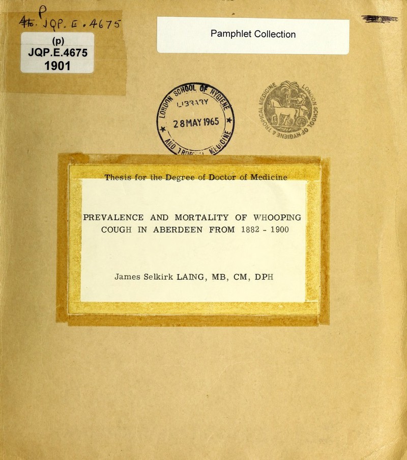 p 4fe. j9P. g .His JQP.E.4675 1901 Pamphlet Collection Thesis for the Degree of Doctor of Medicine PREVALENCE AND MORTALITY OF WHOOPING COUGH IN ABERDEEN FROM 1882 - 1900 James Selkirk LAXNG, MB, CM, DPH