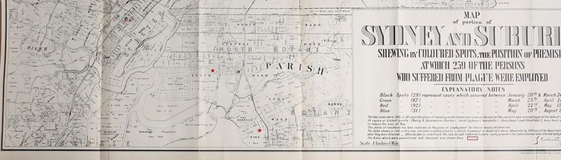 of portion of SHEMGnrCOLOlIRED SPOTS.thePOSITIONofPBMSI JffMICH 259 OF THE PERSONS Wn SlIEMU':!) FROM PUriUE WRE EMPLDYEB EXPLANATORY NOTES Black Spots (29) represent cases which occurred between January 20^P. & March 24 Green „ (87) ., „ „ ., „ IVIarch 25^1,. April 21 Red . .. (92) „ „ April 221'^,. May IS Blue „ (51) „ , „ May 20'P „ August i The total cases were 303: in 30 cases tlie place oF employment remained unascertained orihe patient was unemployed atttte date or i 14 cases at distant points. (Manly 9, Quarantine Station I, North Sydney I. Hurstville I, SansSoucil and GlenField I,) have been o to reduce the size oF Map. The place oT residendp has been reckoned as the place oT employment far house-wives,children etc. The dates shewn in red on this map indicate neighbourhood s in which diseased or dead rals_ were observed by OTficers of the Qepartmen when Ihey were observed When the date is underlined the rats (or cat) referred to were rigidly proved In the Laboratories lo be infected with p The Areas which were (quarantined and cleansed are shewn thus Scale_4 lnches=l Mile IS lu oe iniecicu wnn p lilhagraphed and i tinted at the Oep' ot Land'