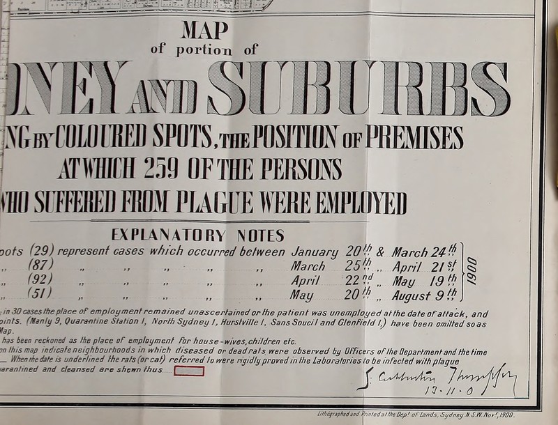 0 MAP ^ of portion of iMm ffllOlMI SPOTS.THEPOSfflONoFPRMSES 1 .ffMffl 259 OF THE PERSON IHO SrFFEBED M PLARUE M EMPLOYED EXPLANATORY NOTES oofs (29) represent cases which occurred between January 20'.^ & March 24- (87) ., ., „ „ „ March 25'P, April 21 ?t „ (92) ., April 221^ „ May Id^.l} ,. (51) „ „ May 20^! August 9 (^ : in 30 cases the place oF employment remained unascertained or Ihe patient was unemployed at the date of attack, and oints. (Manly 9, Quarantine Station I, Nortli Sydney I, Hurstville I. Sans Soucil and ClenField l) have been omitted'soas ^ap. has been reckoned as the place oF employment For house-wives, children etc. mthismap indicate neighbourhoods in which diseased or deadrals_ were observed by OFFicers oF the Oepartment and the time _ When tlie date is ondertlned the rats (or cat) referred to were rigidly proved in the Laboratories to be infected with plague tarantined and cleansed are shevrn thus { I y ^ . ^ / / lilhigraphsdmd tnnledallheDep' of Lands,Sydnei/.n.SM/lorrjSOO.