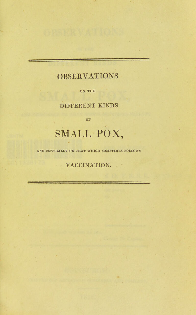 OBSERVATIONS ON THE DIFFERENT KINDS OP SMALL POX, AND ESPECIALLY ON THAT WHICH SOMETIMES FOLLOWS VACCINATION.