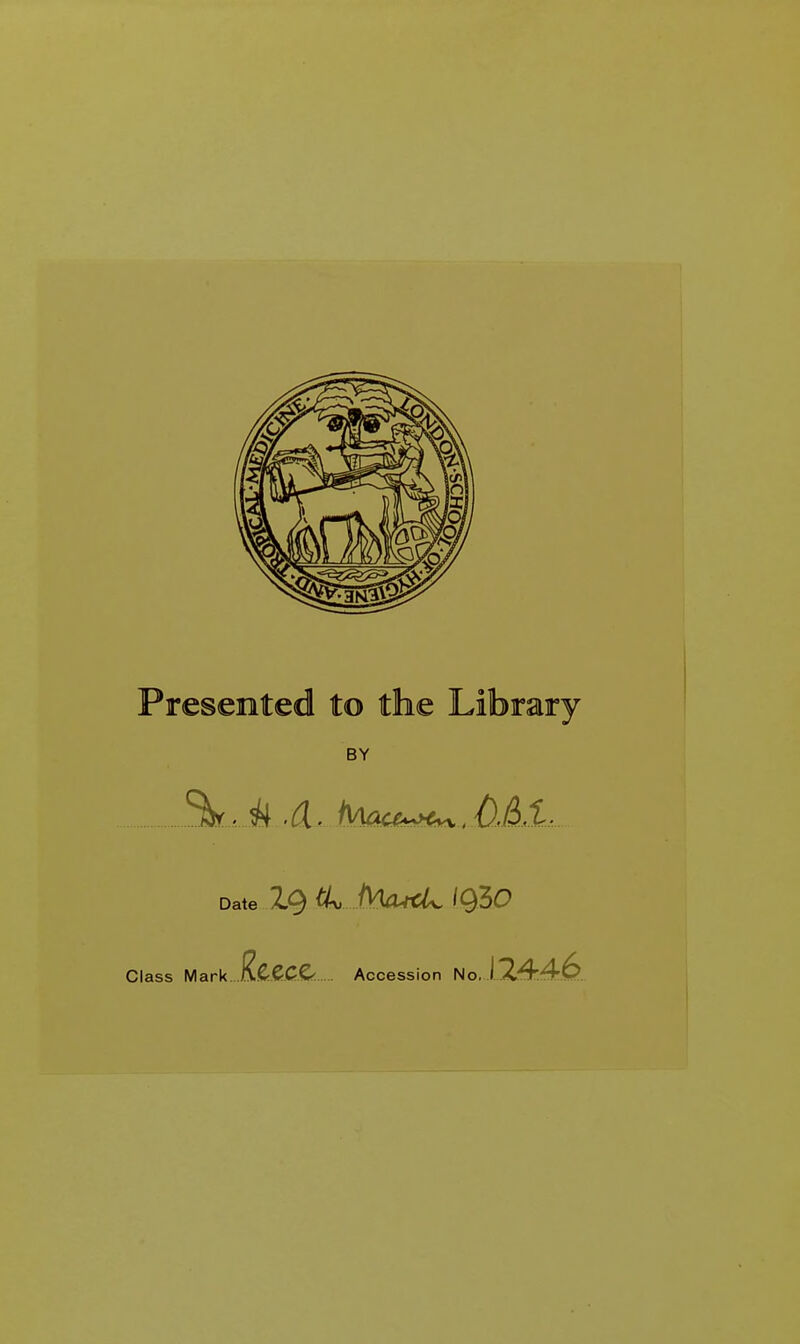 Presented to the Library BY SL.it 4. fitecs^ ABl, Date Class Mark Accession No, I T ' rCP