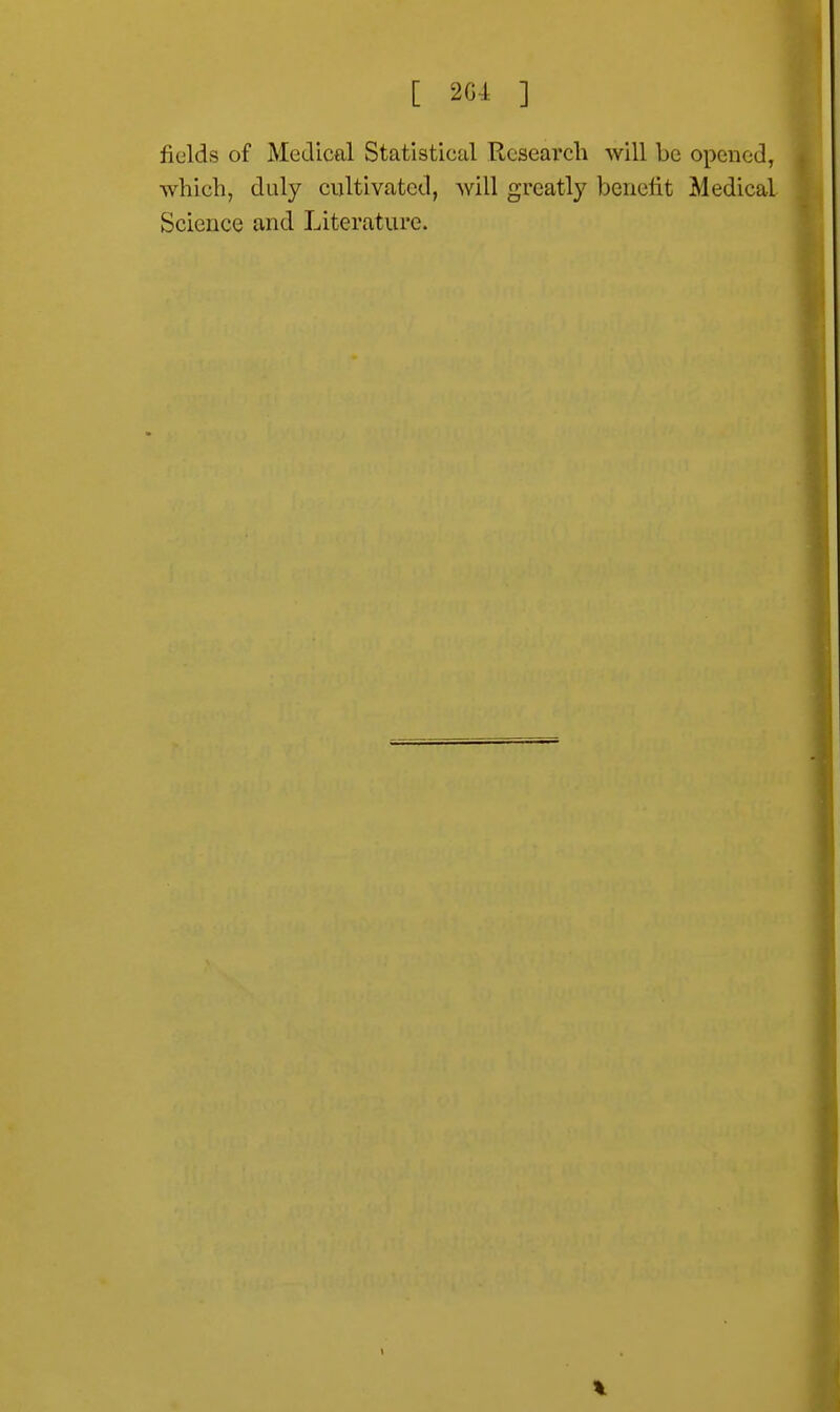 fields of Medical Statistical Research will be opened, which, duly cultivated, will greatly benefit Medical Science and Literature.