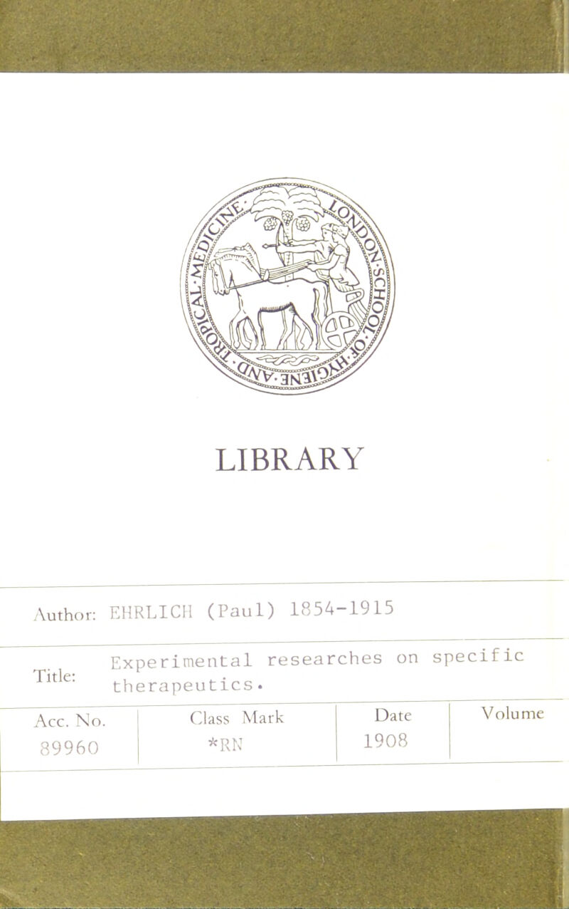 LIBRARY Author: EHRLICII (Paul) 1854-1915 Title: Acc. No. 89960 Experimental researches on specific therapeutics.