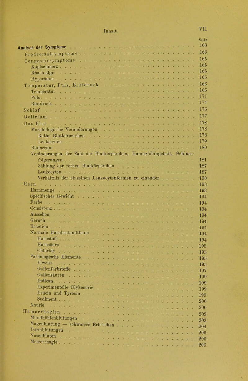 Seite Analyse der Symptome 163 Prodromalsymptome 163 Congestivsyuiptome 165 Kopfschmerz 1 Ehachialgie I? Hyperämie 165 Temperatur, Puls, Blutdruck 166 Temperatur 166 Puls frl Blutdruck 174 Schlaf 176 Delirium 1'' Das Blut 178 Morphologische Veränderungen 178 Rothe Blutkörperchen 178 Leukocyten 179 Blutserum 180 Veränderungen der Zahl der Blutkörperchen, Hämoglo'bingehalt, Schluss- folgerungen 181 Zählung der rothen Blutkörperchen 187 Leukocyten 187 Verhältnis der einzelnen Leukocytenformen zu einander 190 Harn 193 Harnmenge 193 Specifisches Gewicht 194 Farbe ' 194 Consistenz 194 Aussehen 194 Geruch 194 Reaction 194 Normale Harnbestandtheile 194 Harnstoff I94. Harnsäure I95 Chloride I95 Pathologische Elemente I95 Eiweiss jgg Gallenfarbstoffe 197 Gallensäuren jgg Indican jgg Experimentelle Glykosurie jgg Leucin und Tyrosin jgg Sediment 200 Anurie • 200 Hämorrhagien 202 Mundhöhlenblutungen 202 Magenblutung — schwarzes Erbrechen 204 Darmblutungen 206 Nasenbluten ' ' ^qq Metrorrhagie _