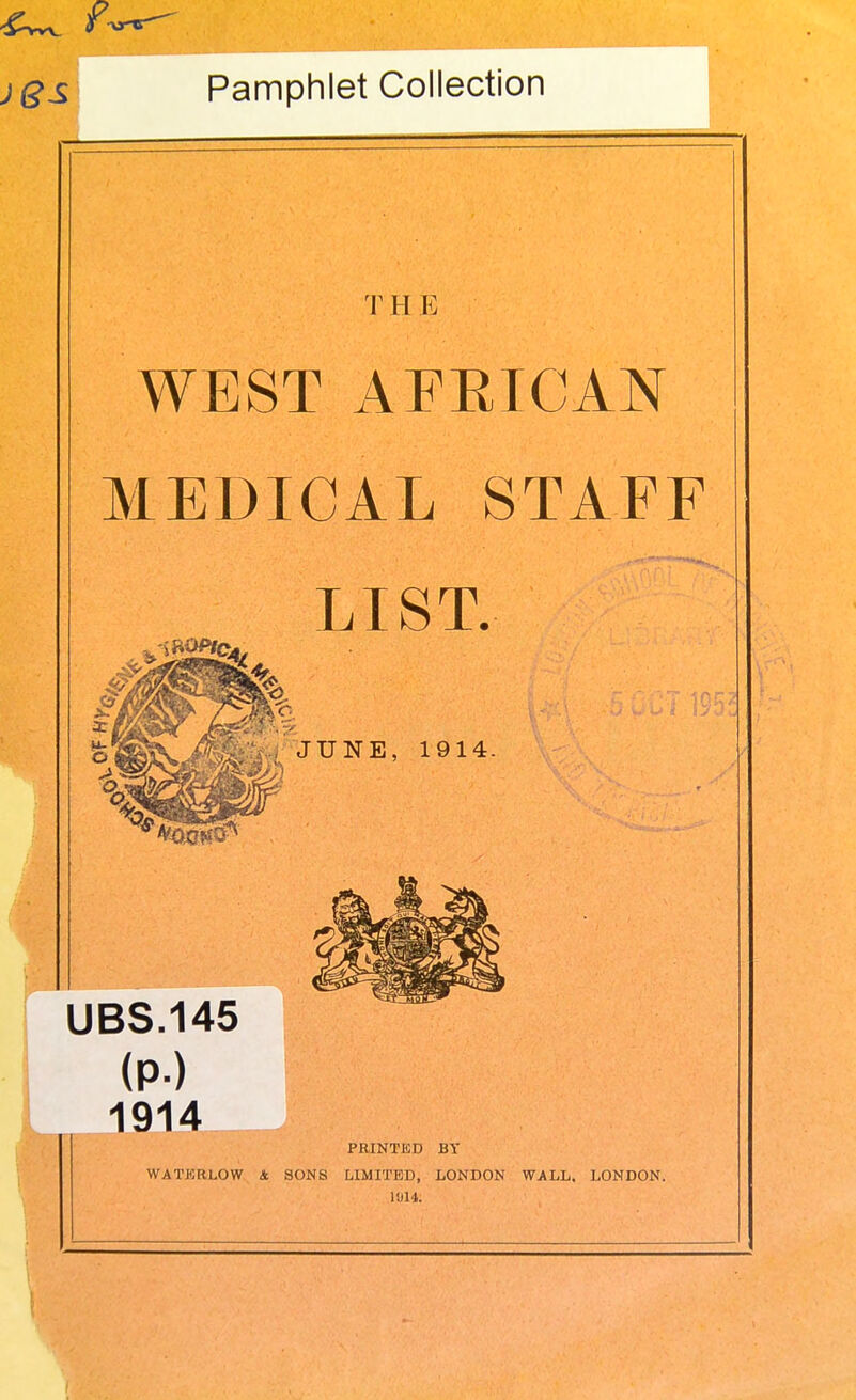 Pamphlet Collection |Mi '\ H E WEST AFEICAN MEDICAL STAFF LIST. (P-) 1914 PKINTKD BY WATERLOW & SONS LIMITED, LONDON WALL. LONDON. 1J14.