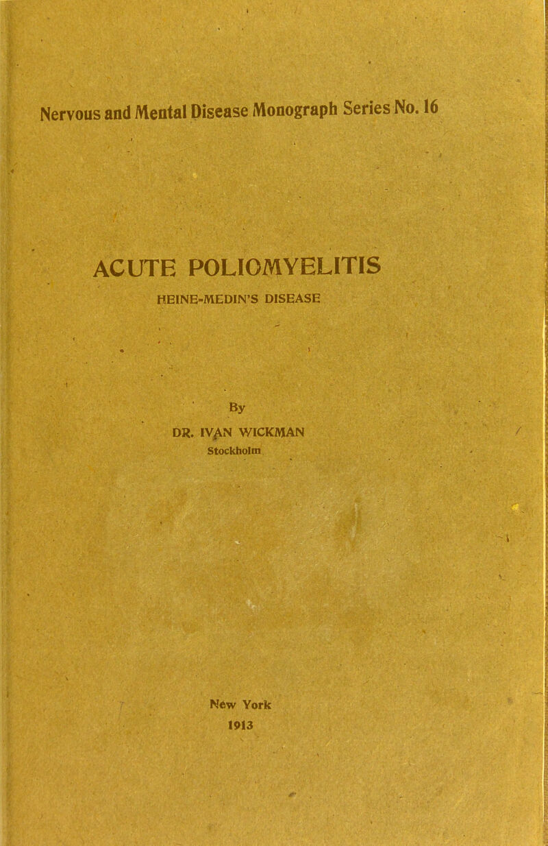 Nervous and Mental Disease Monograph Series No. 16 ACUTE POLIOMYELITIS HEINE-MEDIN'S DISEASE By DR. IV^N WICKMAN Stockholm New York 1913