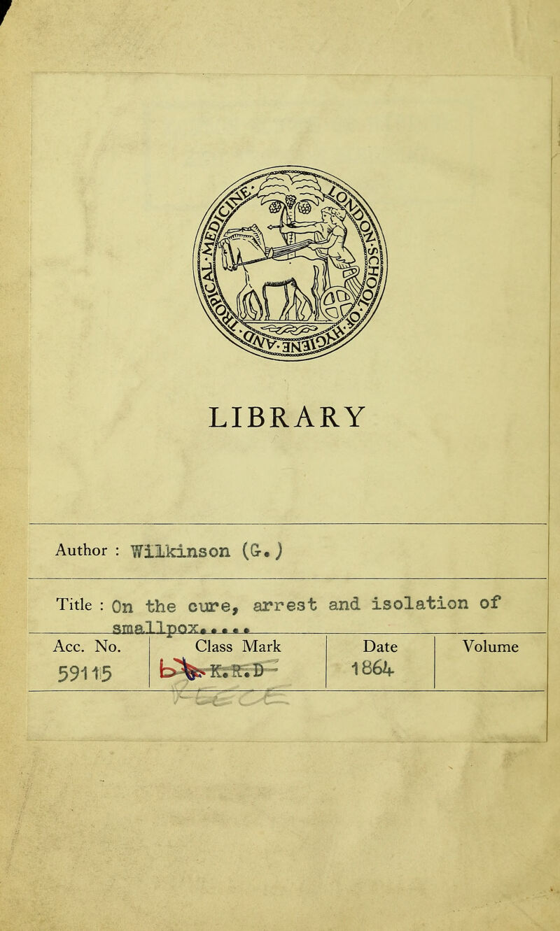 LIBRARY Author : Wilkinson (G-.J Title : On 1 smar bhe CTjre, arrest and isolation of Acc. No. 59115 Class Mark Date 1864 Volume