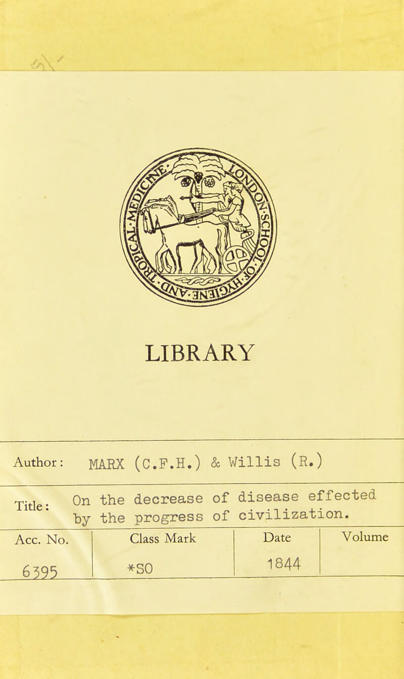 LIBRARY Author: MARX (C.F.H.) & Willis (R.) On the decrease of disease effected by the progress of civilization. Acc. No. Class Mark Date Volume 6595 *S0 1844