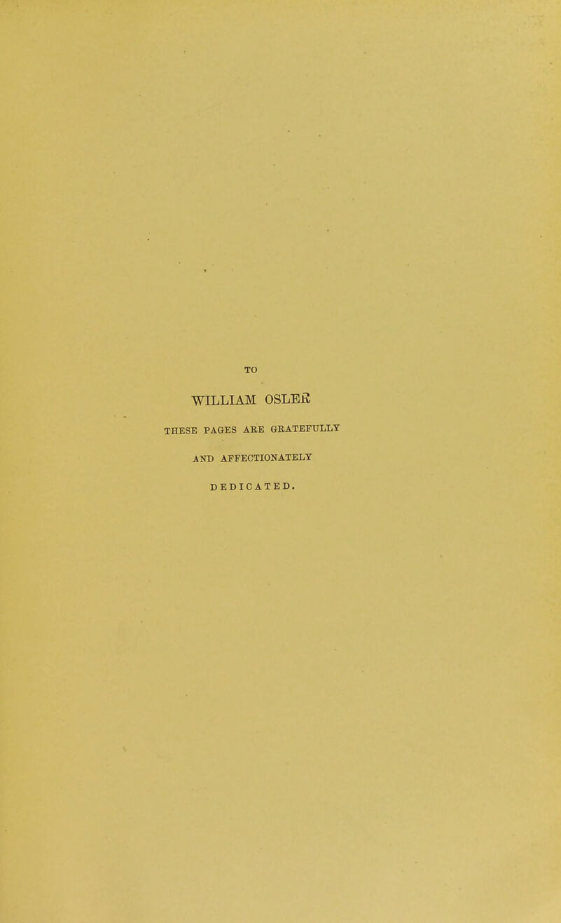 TO WILLIAM OSLEJS THESE PAGES ARE GRATEFULLY AND AFFECTIONATELY DEDICATED.