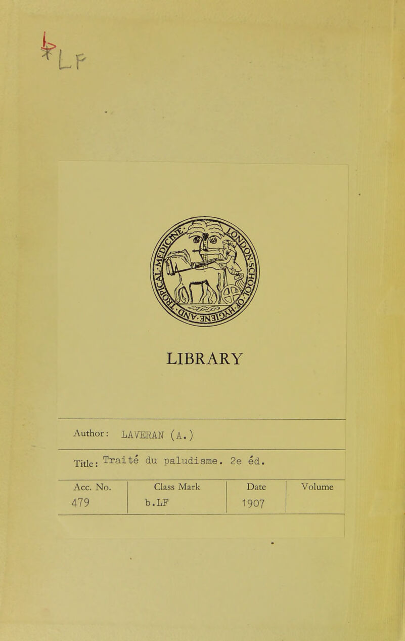 LIBRARY Author: LAVERAÏÏ (A. ) Title: Traité du paludisme. 2 e éd. Acc. No. Class Mark Date Volume 479 b.LF 1907