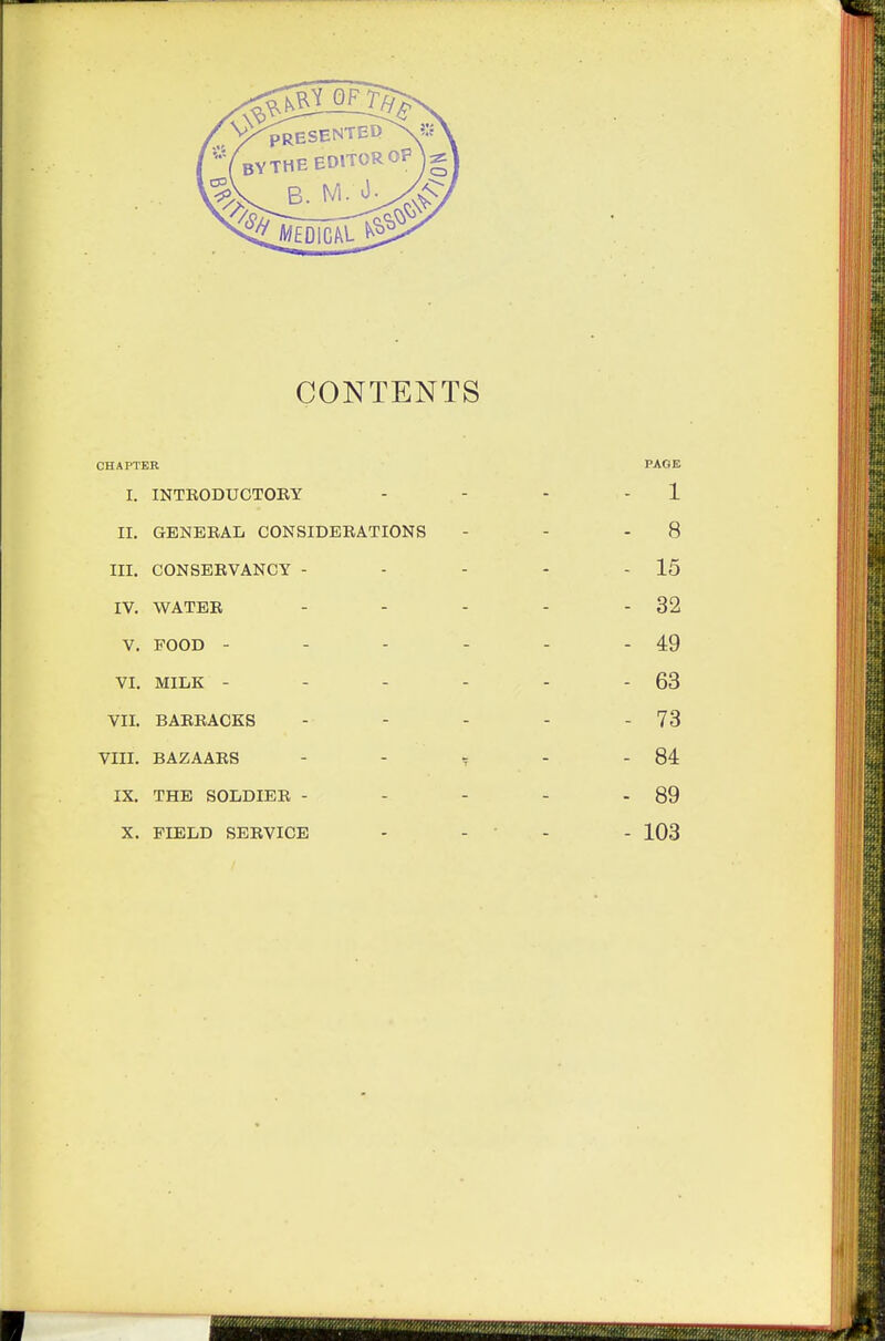 CONTENTS CHAPTER PAGE I. INTRODUCTORY - 1 11. GENERAL CONSIDERATIONS - 8 III. CONSERVANCY - - 15 IV. WATER - 32 V. FOOD - - 49 VI. MILK - - 63 VII. BARRACKS - 73 VIII. BAZAARS T ~ - 84 IX. THE SOLDIER - - 89 X. FIELD SERVICE - 103