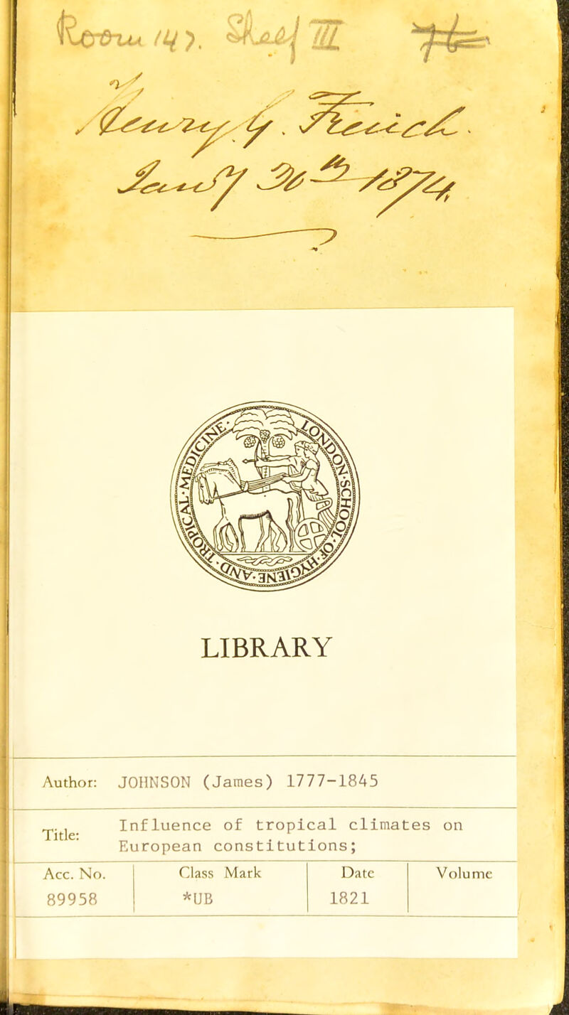 LIBRARY Author: JOHNSON (James) 1777-1845 Influence of tropical climates on European constitutions; Acc. No. 89958 Class Mark *UB Date 1821 Volume