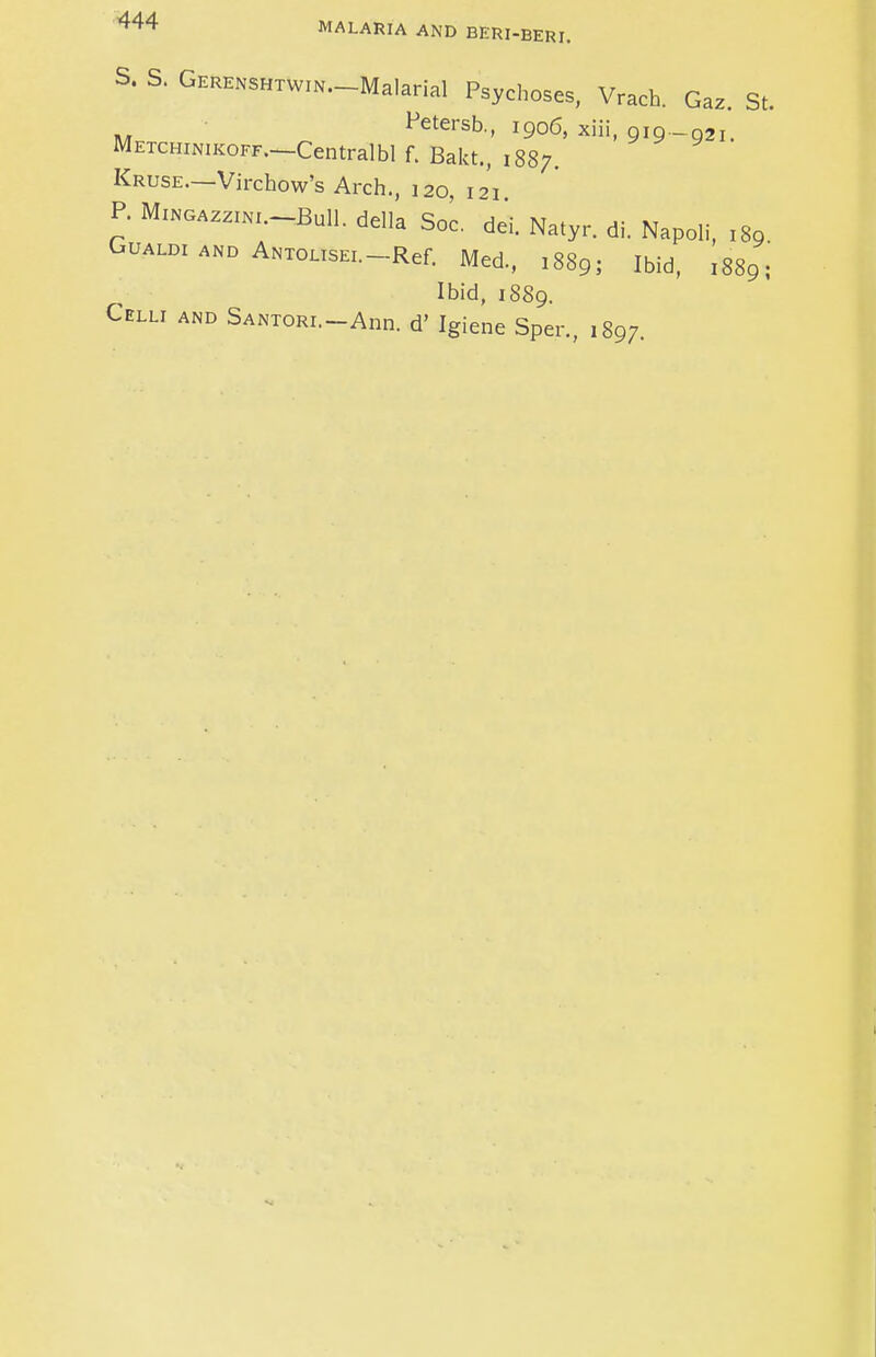 S. S. Gerenshtwin. Malarial Psychoses, Vrach. Gaz. St. Petersb, 1906, xiii, 919-921. Metchinikoff.—Centralbl f. Bakt., 1887. Kruse.—Virchow's Arch., 120, 121 P. Mxngazzinl-BuII. della Soc. del. Natyr. di. Napoli, l89 Gualdi and Antolisei. Ref. Med, 1889; Ibid, ,889; Ibid, 1889. Celli and Santori. Ann. d' Igiene Sper, 1897.