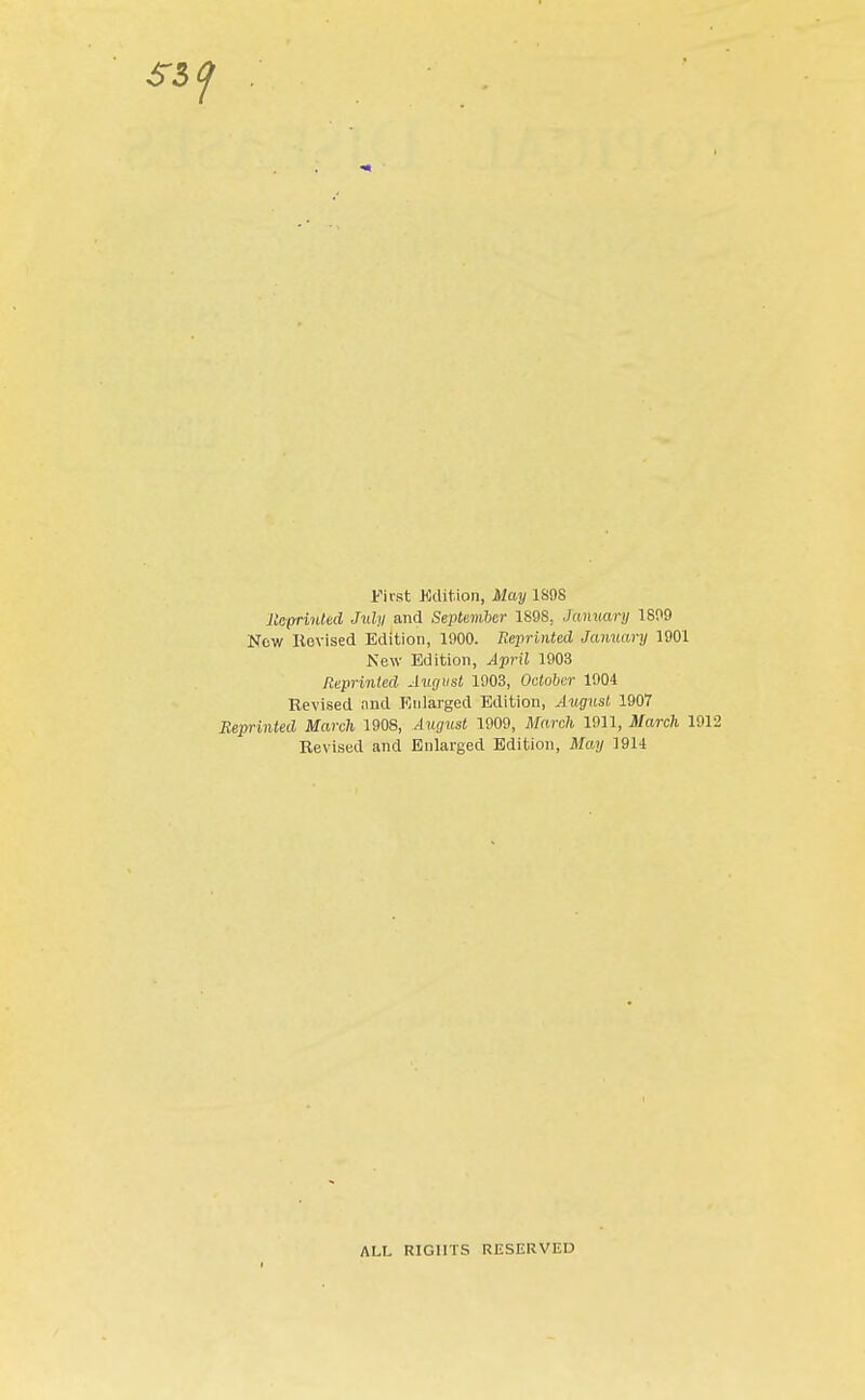 First Mention, May 1898 Reprinted July and September 1S9S. January 1899 New Revised Edition, 1900. Reprinted January 1901 New Edition, April 1903 Reprinted August 1903, October 1904 Revised and Enlarged Edition, August 1907 Reprinted March 1908, 4«ff«s« 1909, Marcft 1911, March 191 Revised and Enlarged Edition, May 1914 ALL RIGHTS RESERVED