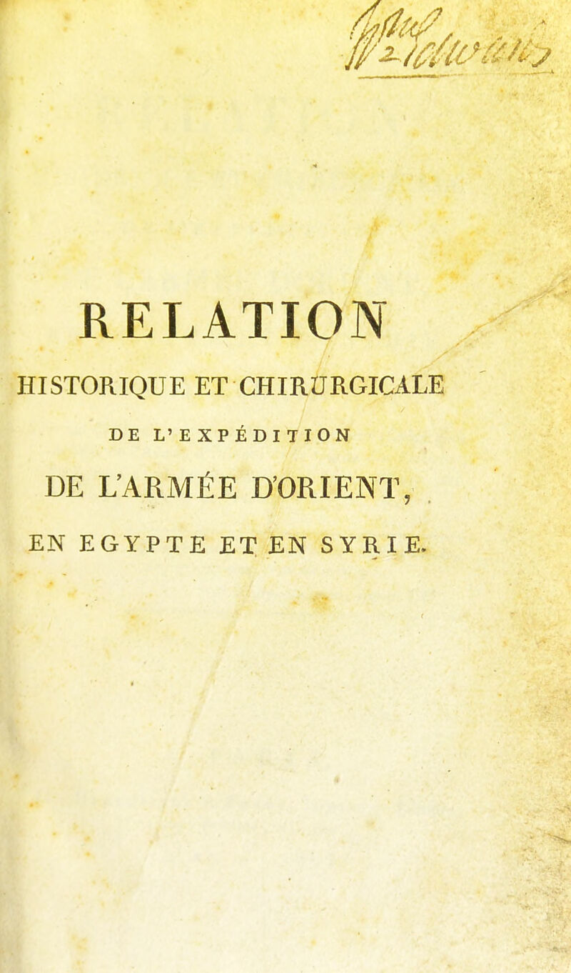 RELATION HISTORIQUE ET CHIRURGICALE DE L' E XPÉDI TION DE L'ARMÉE D'ORIENT, . EN EGYPTE ET EN SYRIE.