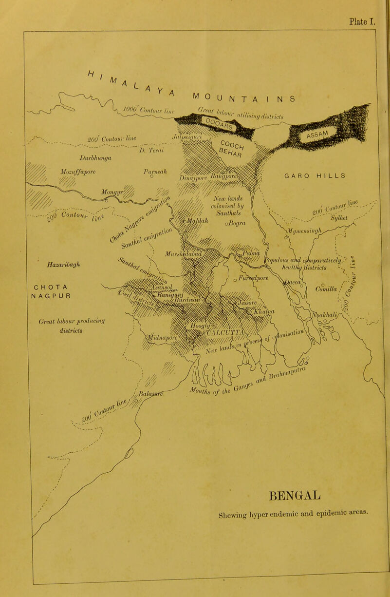 Plate I ^00 Contuur line •i  I). Tcni! ^ y/. hnrhlmmja Muzuffapore '^OUNTA I NS Jtil/Kiii/uri J - =^ •0* /'/,/, New lands GARO HILLS Sylliet line iMijnmmnijli^ Hazarihagh C H O T A N A G P U R 6Vea« labour producing districts Murs}iMaba(l v irnjmlniis and cJitiparativelif.'' % ~ heiilllly llistricts ~^ ^Sisailsul . V, y—y^J{aiii,gimj o Far^dpore ■//////..,„ Si/more, C'vmilla ,' ■ <o ^1^1 ulna o. J„Bala» lu'''.- - ^^ont/is of t'le BENGAL Shewing hyper endemic and epidemic areas.