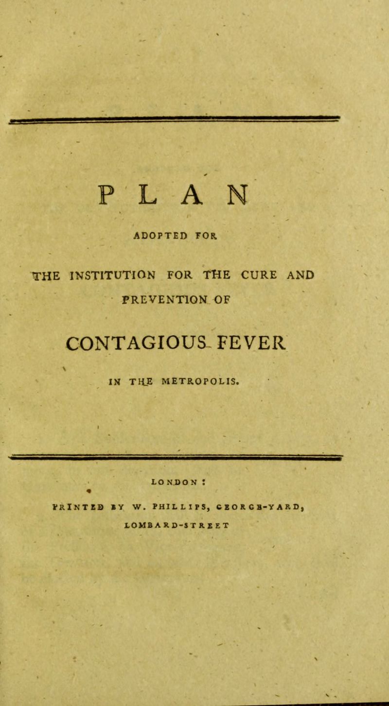 ADOPTED FOR. THE INSTITUTION FOR THE CURE AND PREVENTION OF CONTAGIOUS FEVER IN THE METROPOLIS. LO N DO N : « VRlNTED BY W. PHILLIPS, CEORCB-YAKD, LOMBARD-STREET